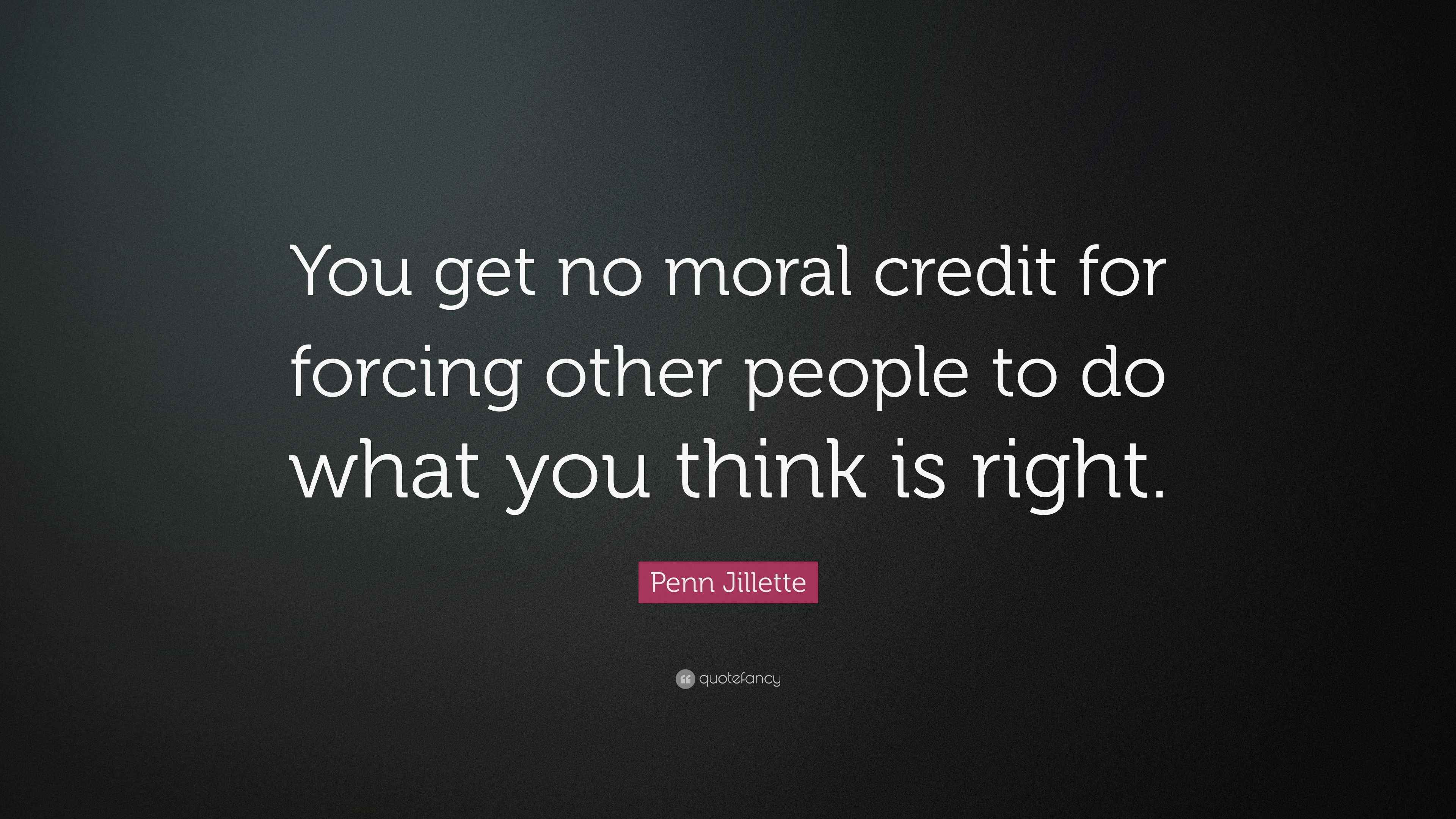Penn Jillette Quote: “You get no moral credit for forcing other people to do what you think is