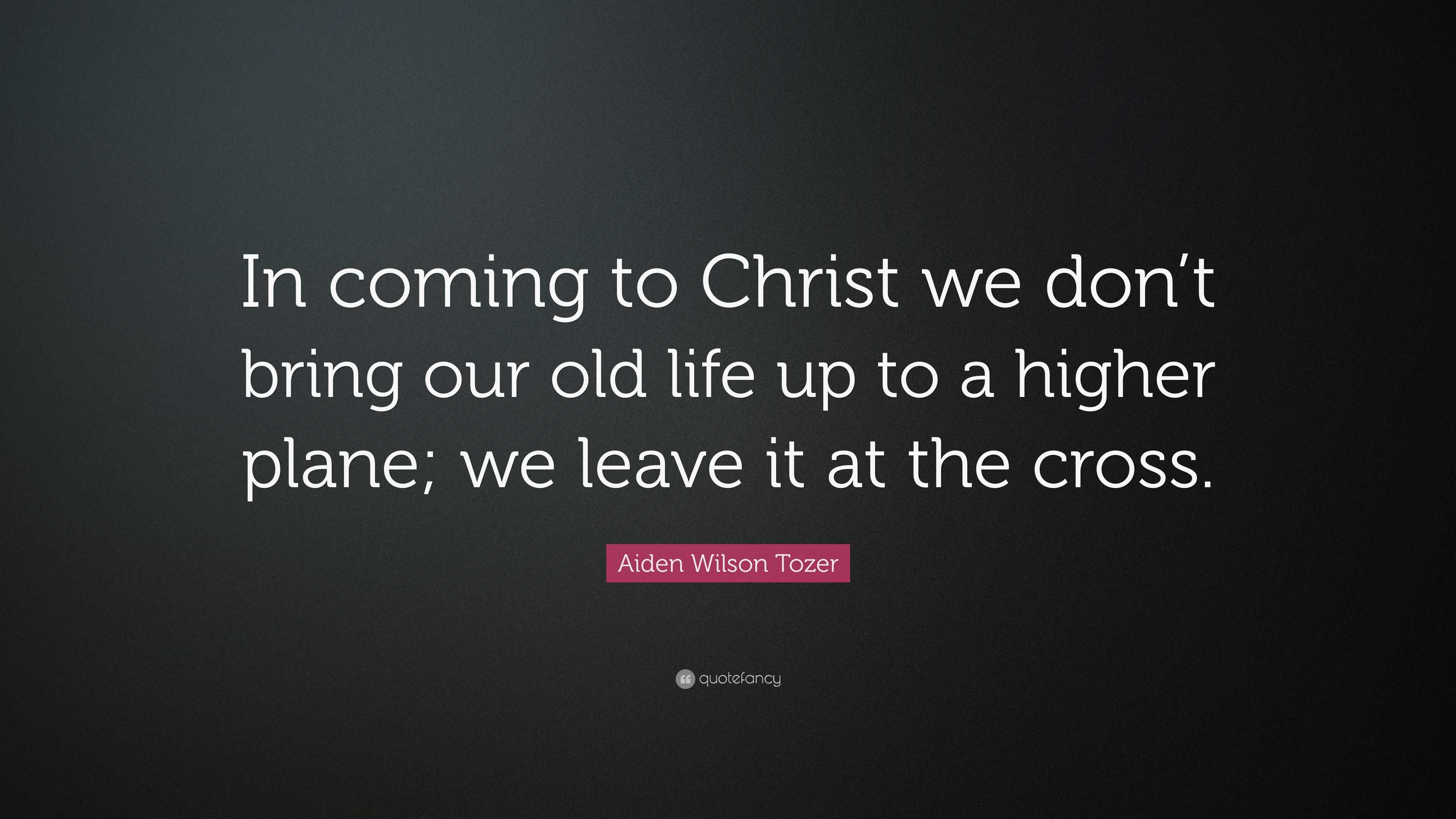 Aiden Wilson Tozer Quote: “In coming to Christ we don’t bring our old ...