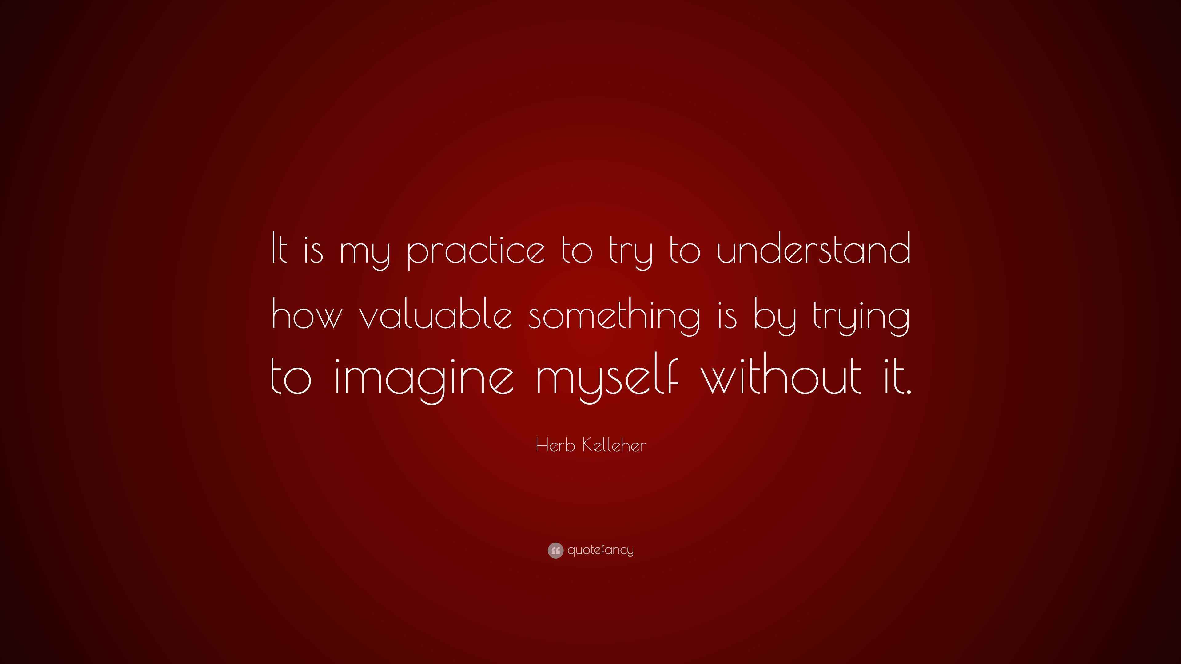 Herb Kelleher Quote “It is my practice to try to understand how