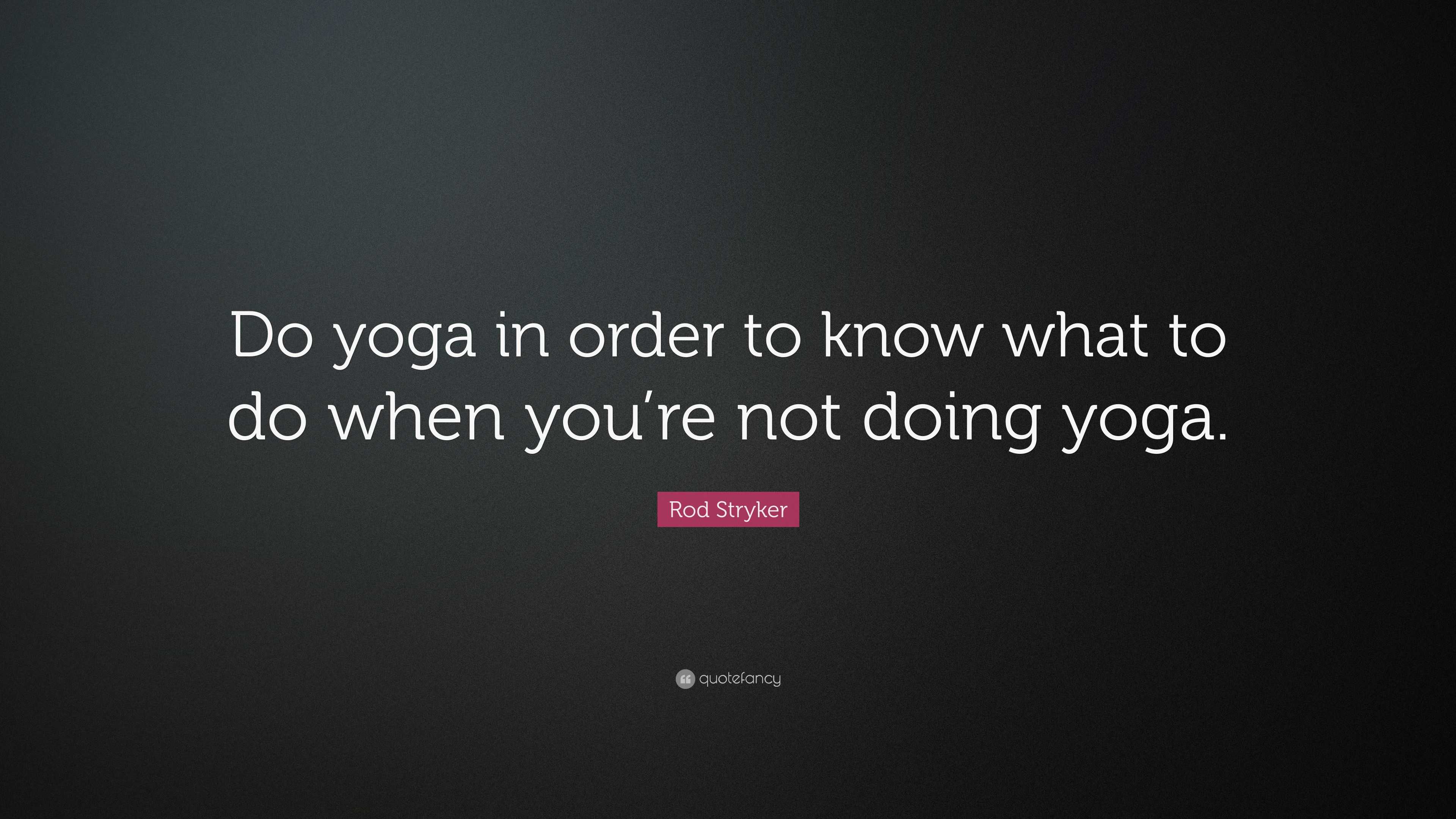 Rod Stryker Quote: “Do yoga in order to know what to do when you’re not ...