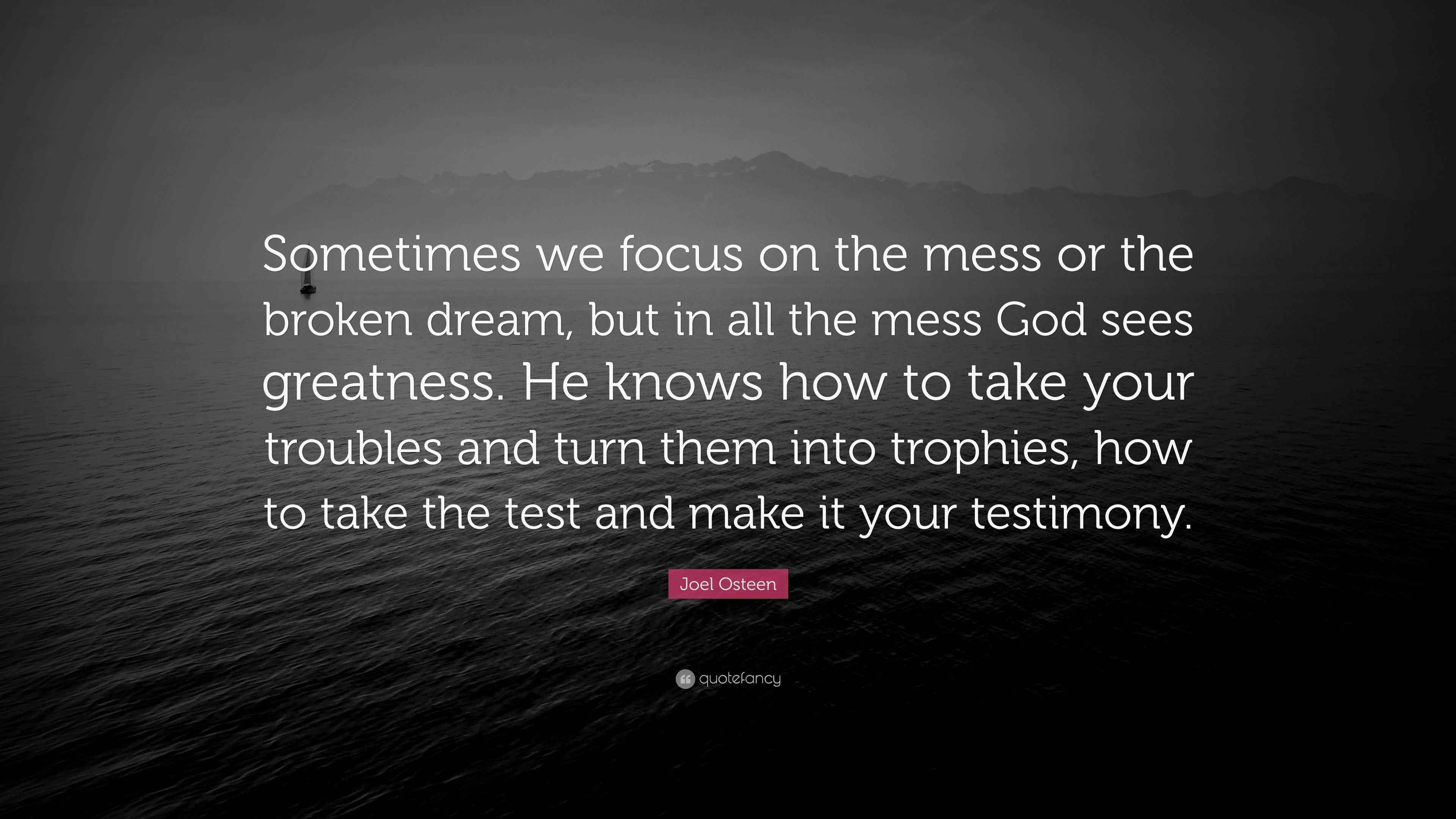 Joel Osteen Quote “Sometimes we focus on the mess or the broken dream