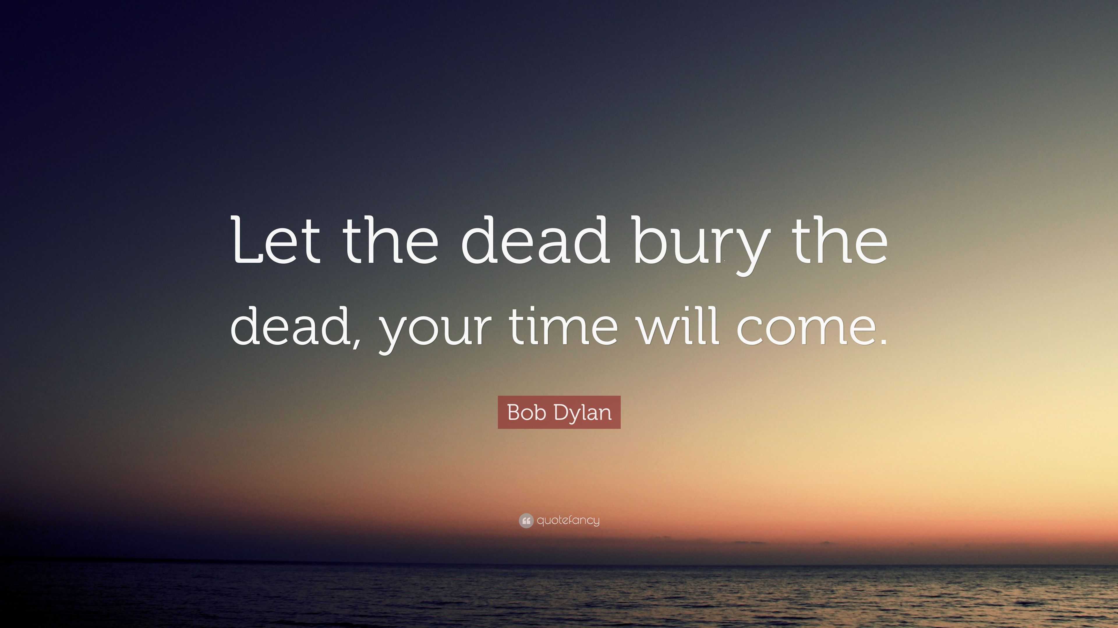 Bob Dylan Quote “Let the dead bury the dead, your time will come.”