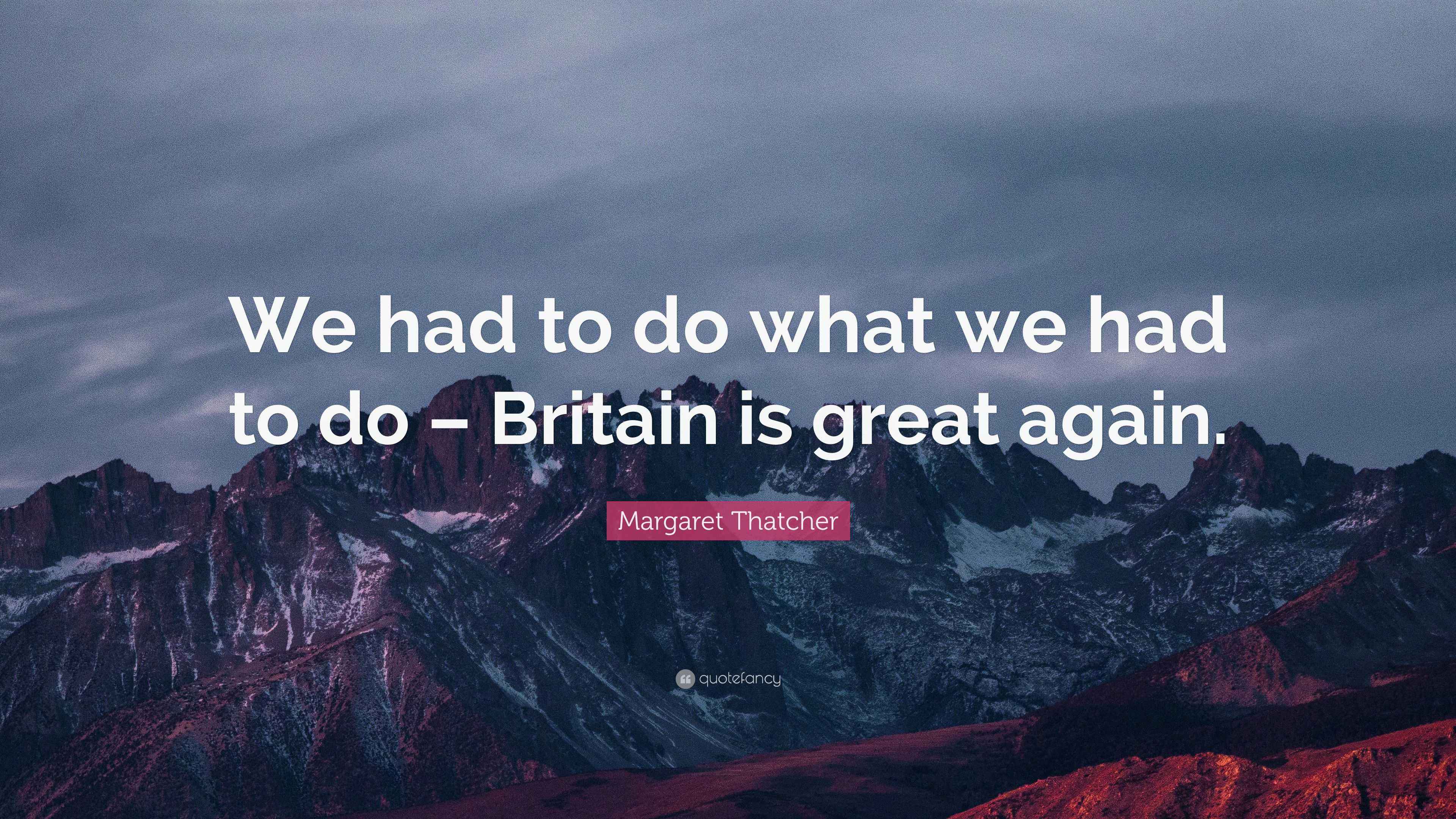 Margaret Thatcher Quote “We had to do what we had to do Britain is