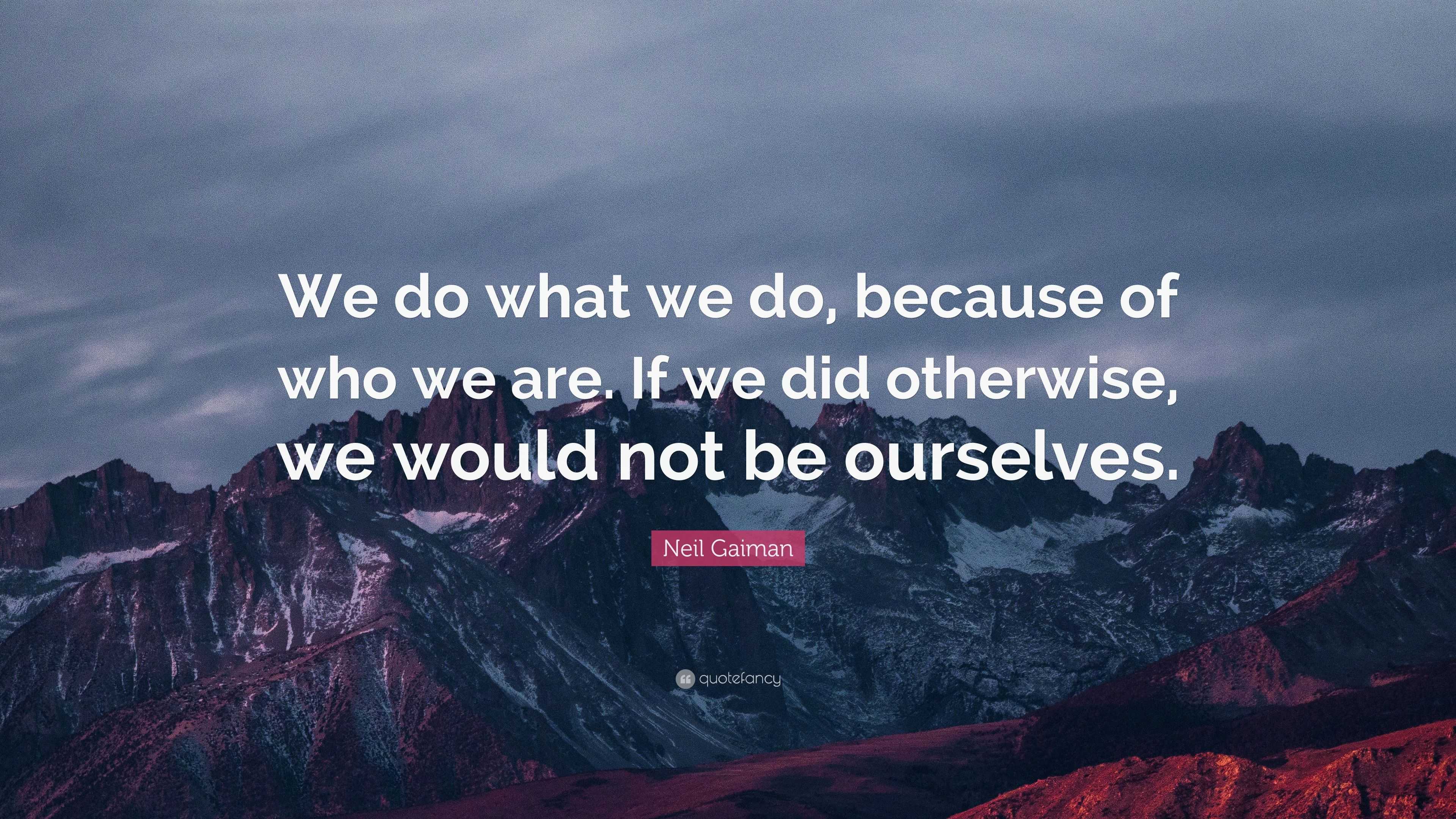 Neil Gaiman Quote: “We do what we do, because of who we are. If we did ...