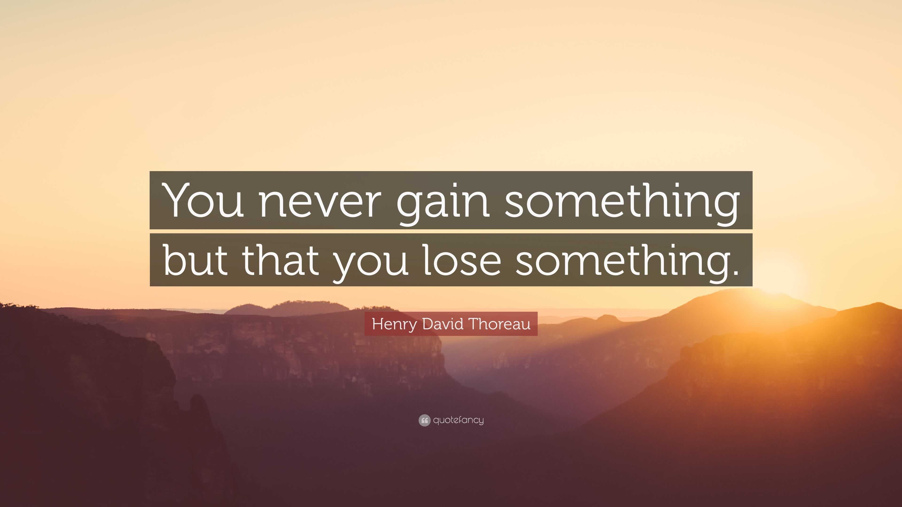 Henry David Thoreau Quote: “You never gain something but that you lose ...