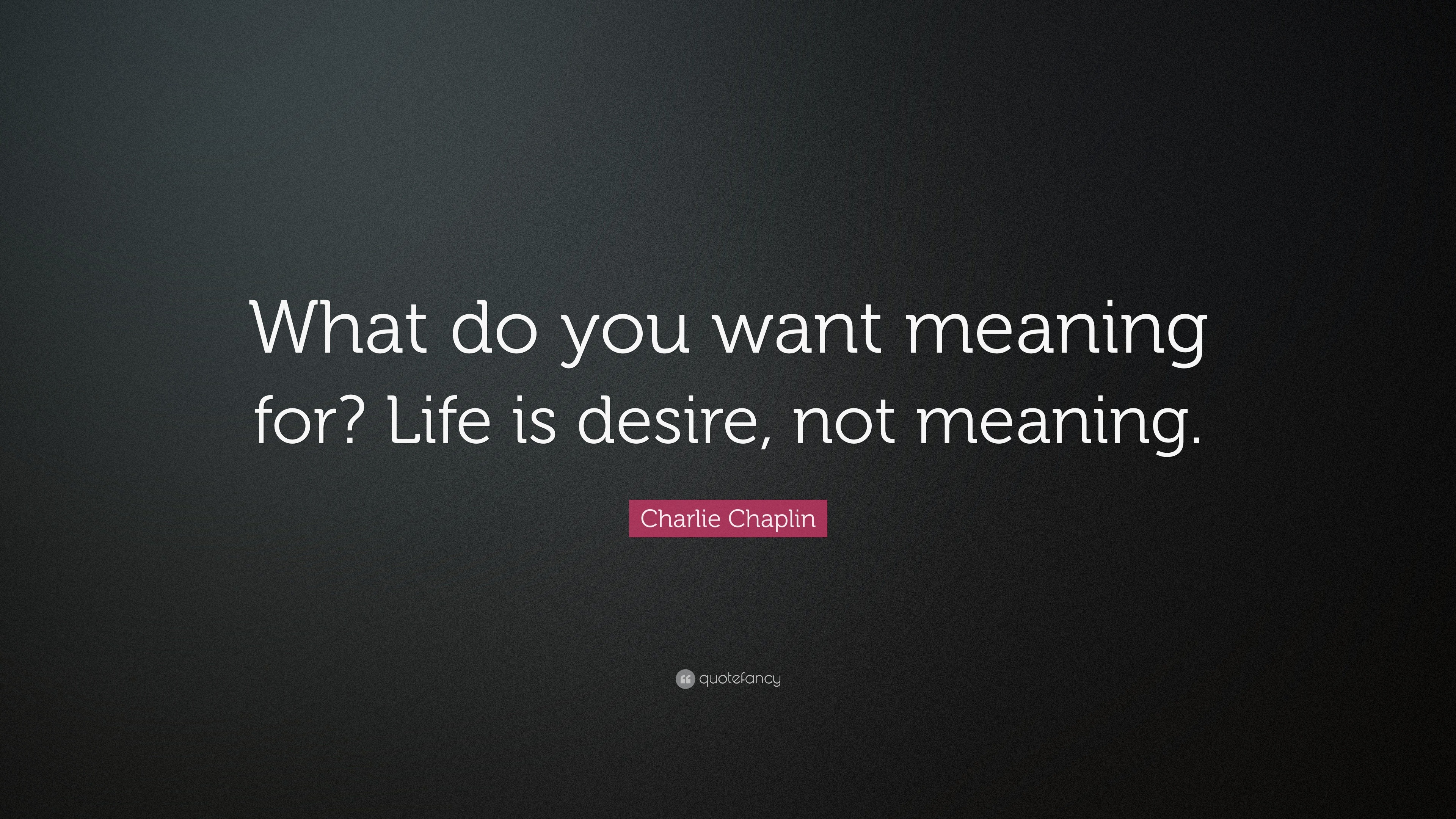 charlie-chaplin-quote-what-do-you-want-meaning-for-life-is-desire