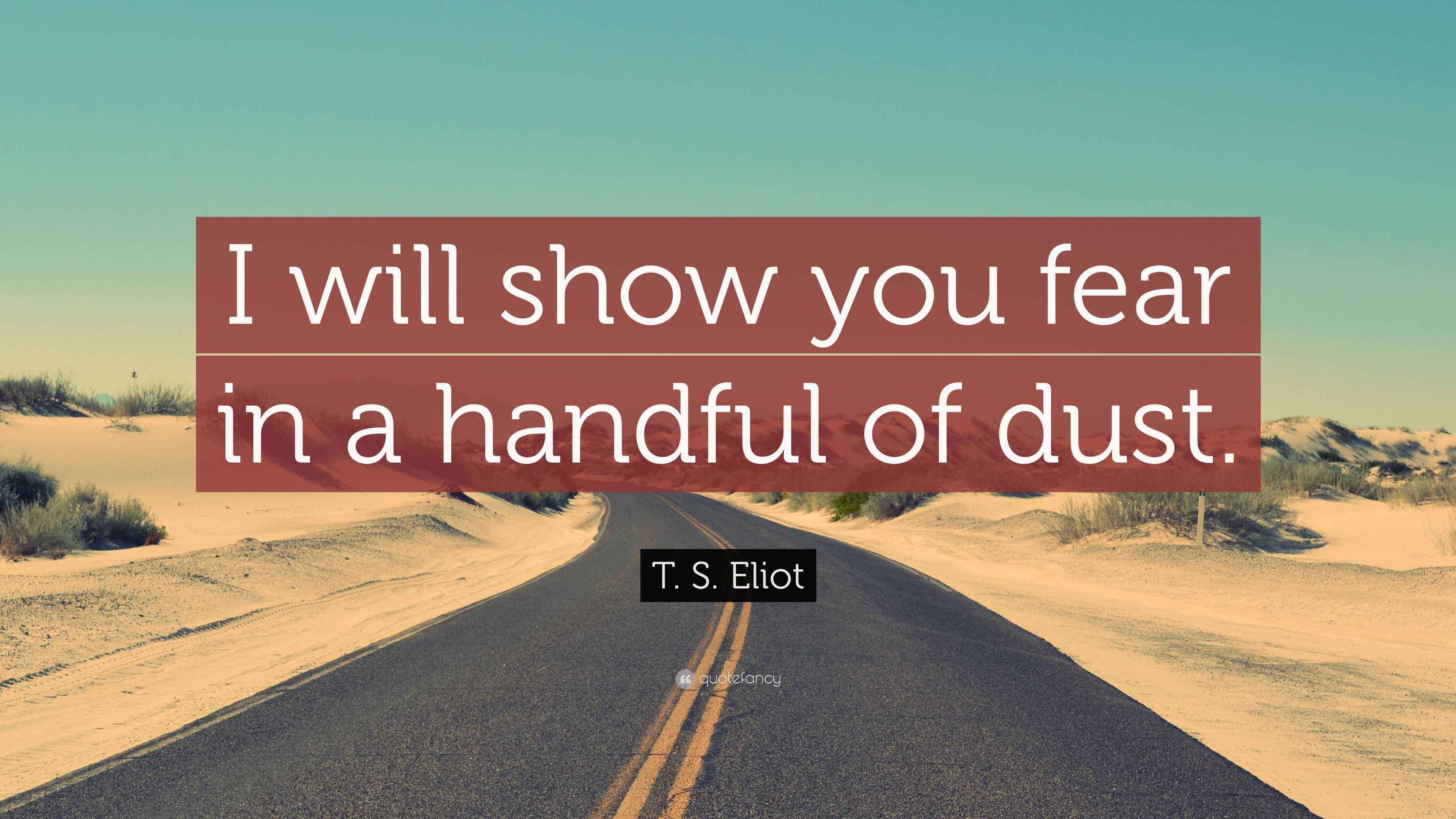 T. S. Eliot Quote “I will show you fear in a handful of dust.”