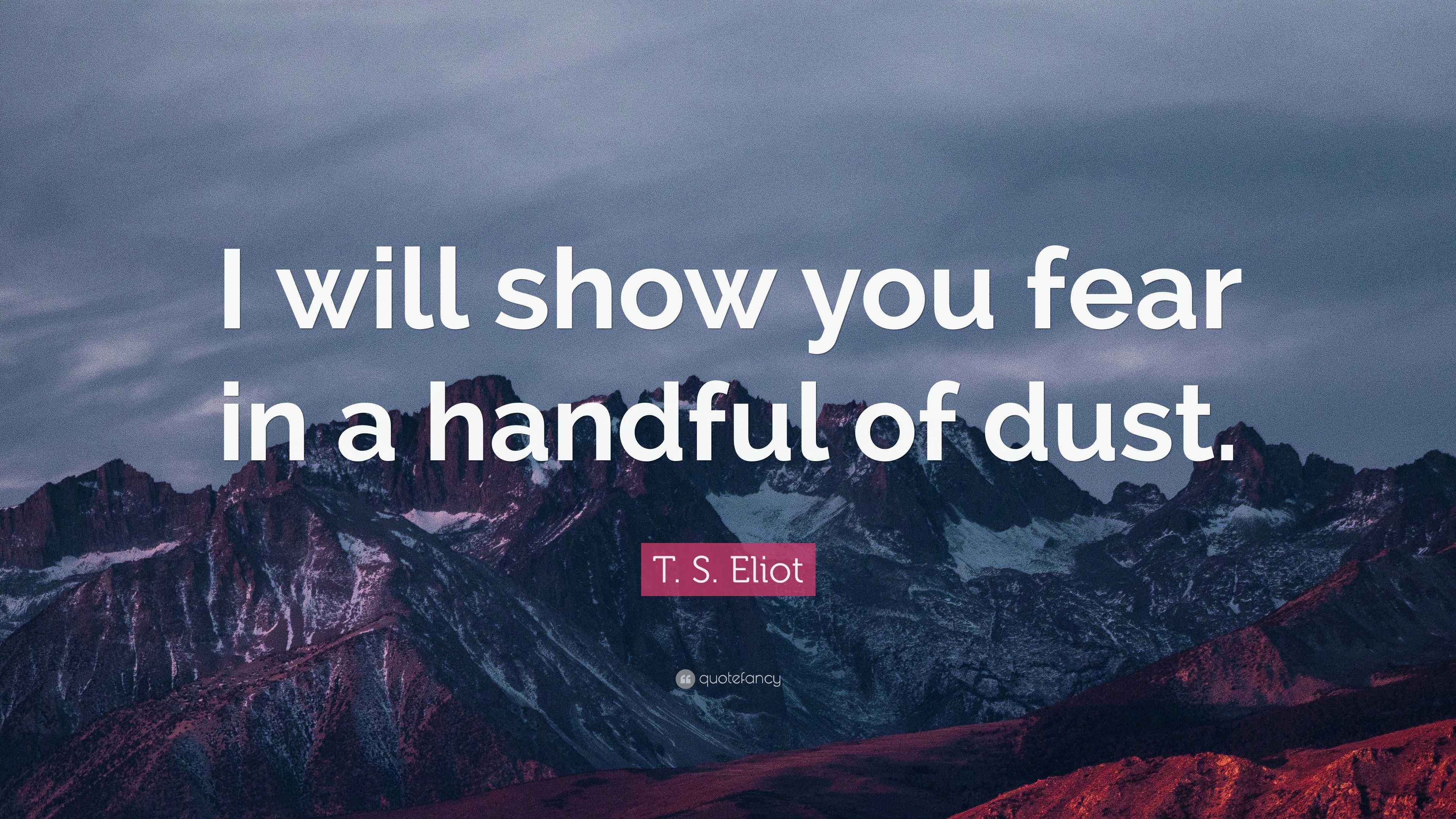 T. S. Eliot Quote “I will show you fear in a handful of dust.”