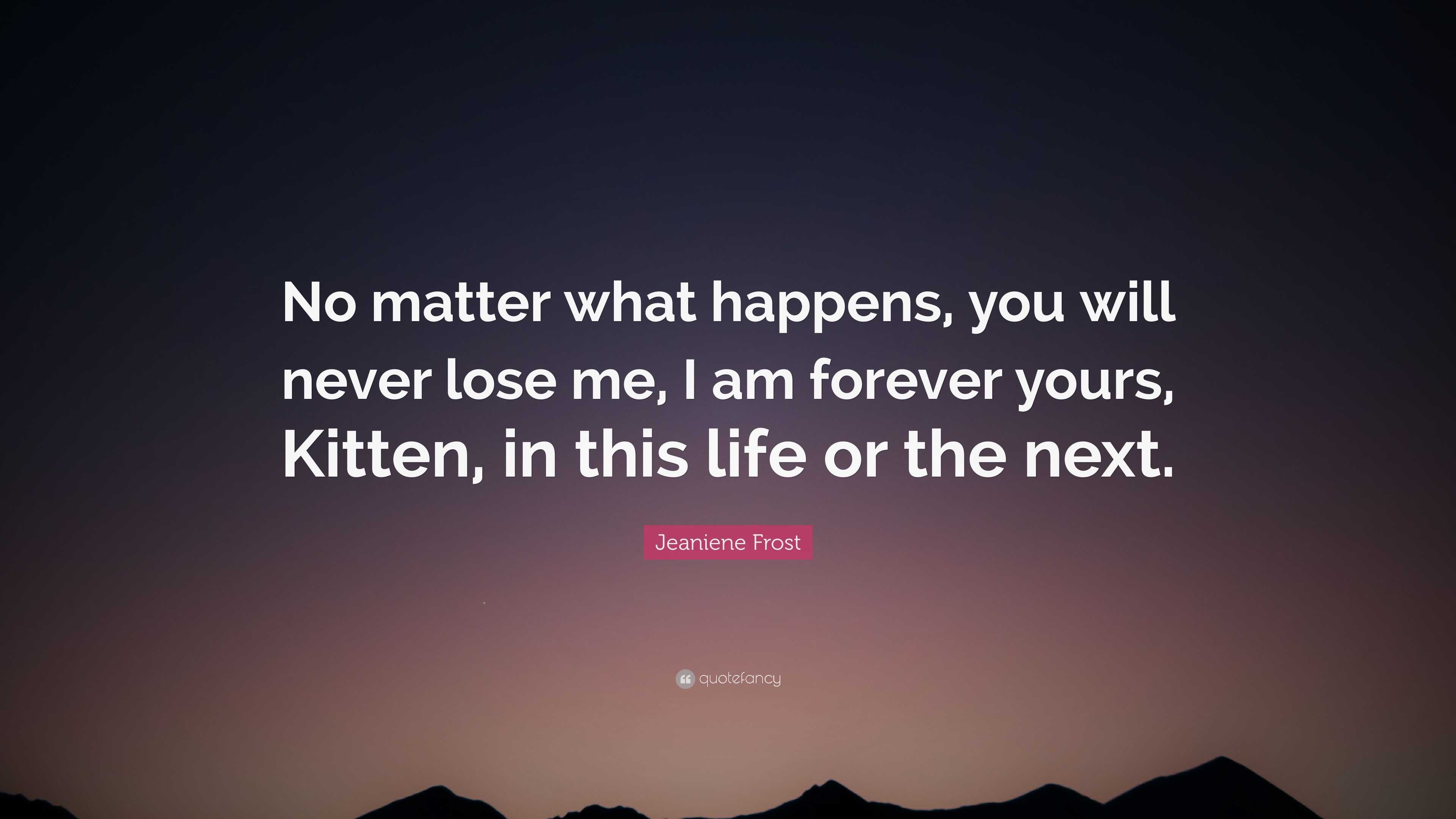 Jeaniene Frost Quote: "No matter what happens, you will never lose me, I am forever yours ...