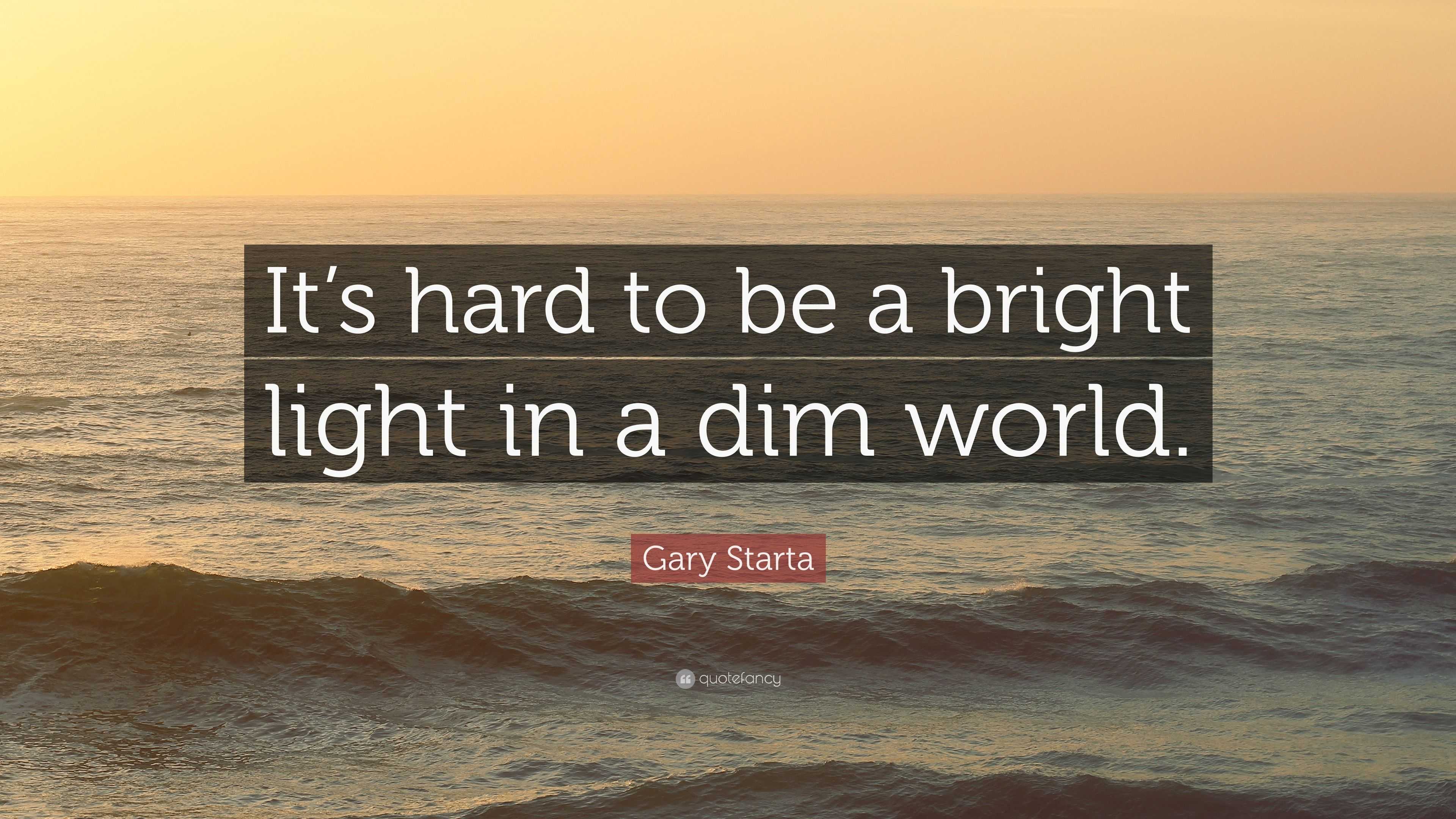 Gary Starta Quote: “It’s Hard To Be A Bright Light In A Dim World.”