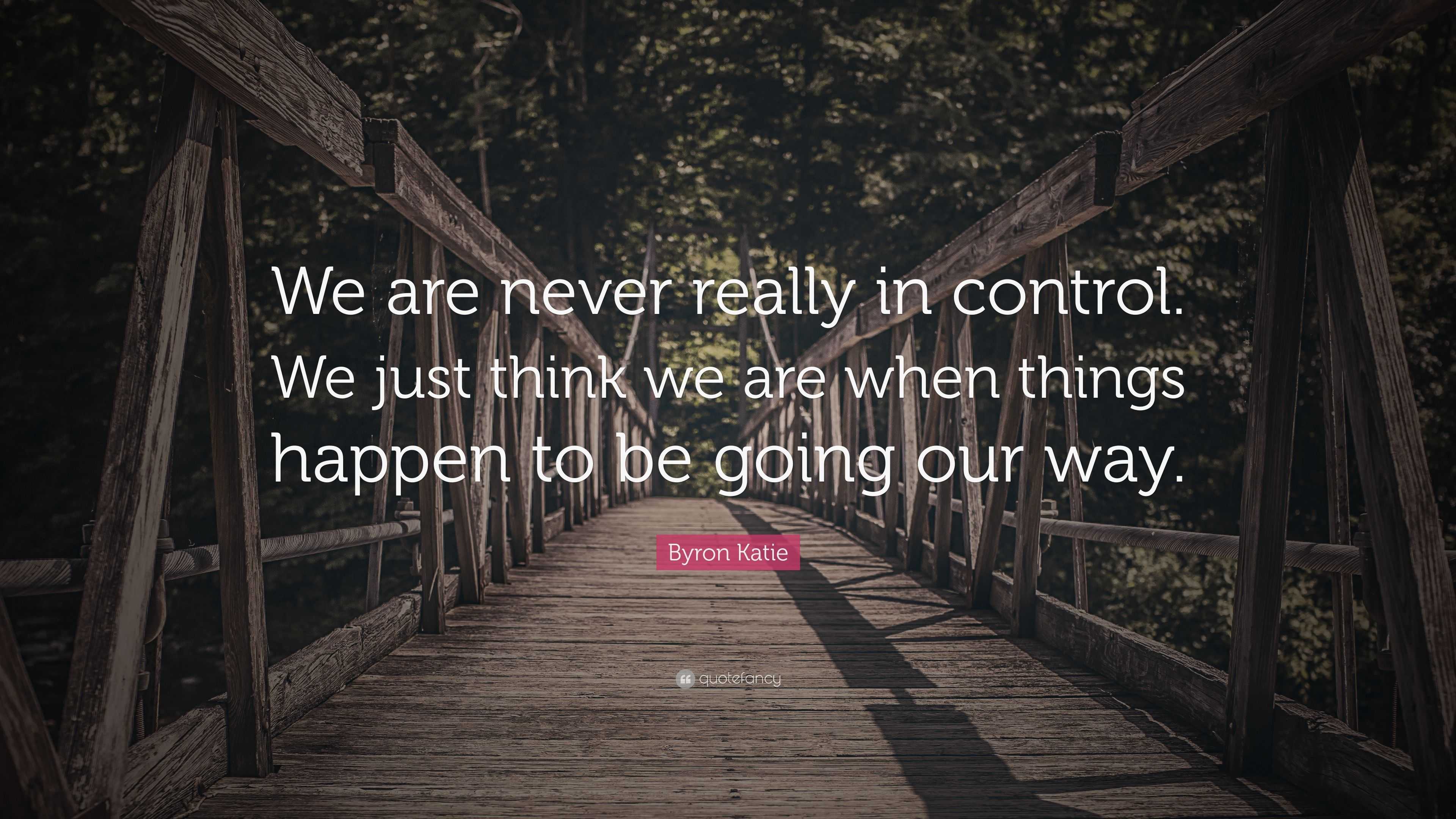 Byron Katie Quote: “We are never really in control. We just think we ...