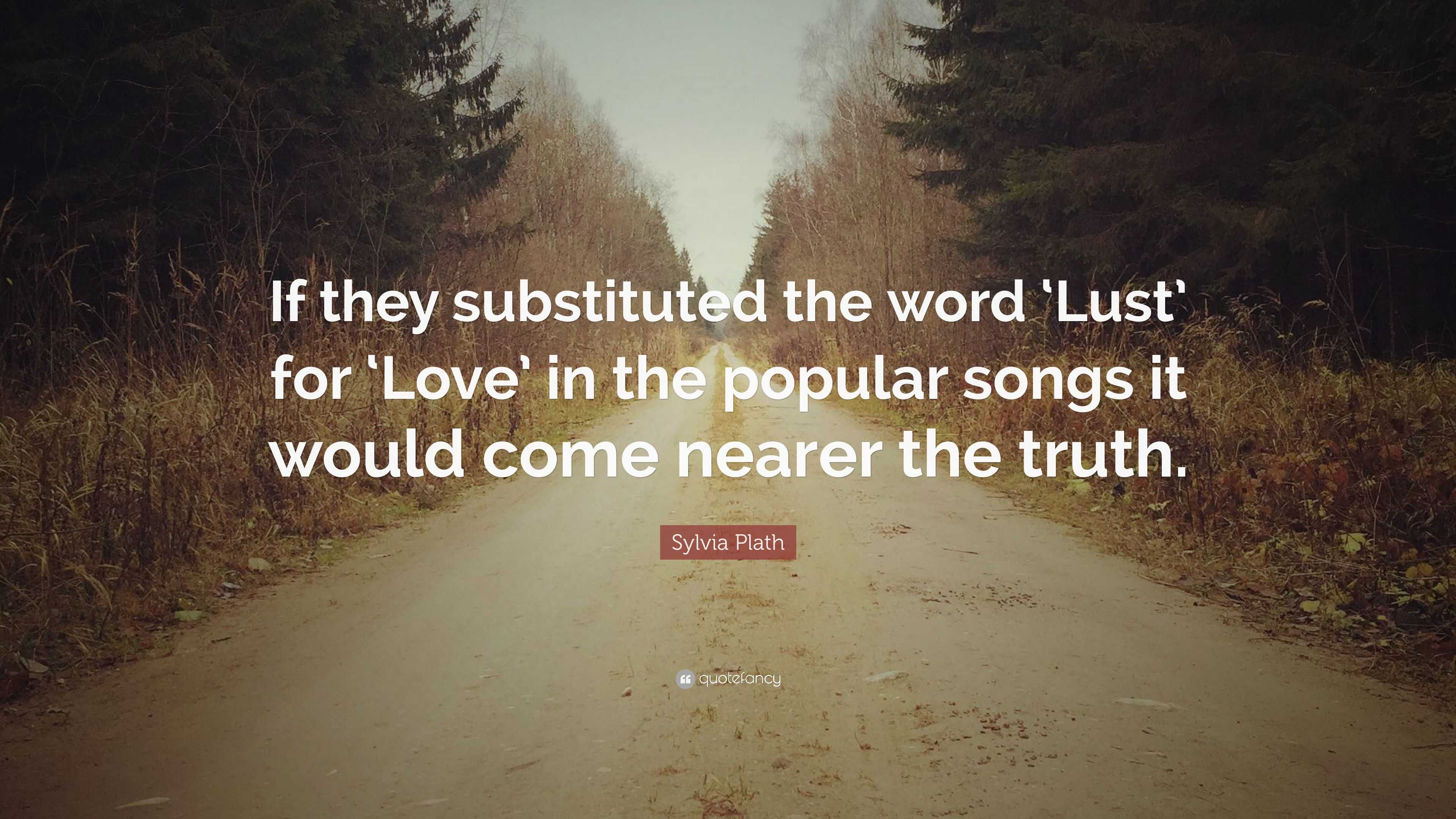 Sylvia Plath Quote: "If they substituted the word 'Lust' for 'Love' in the popular songs it ...