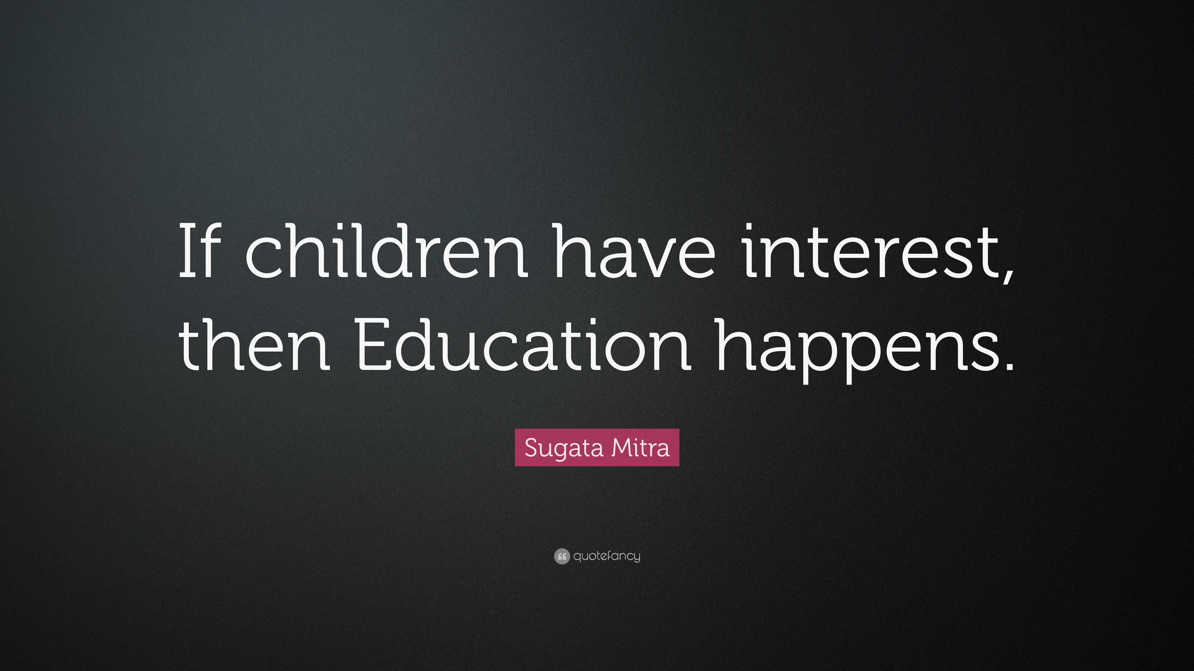 Sugata Mitra Quote: “If children have interest, then Education happens.”