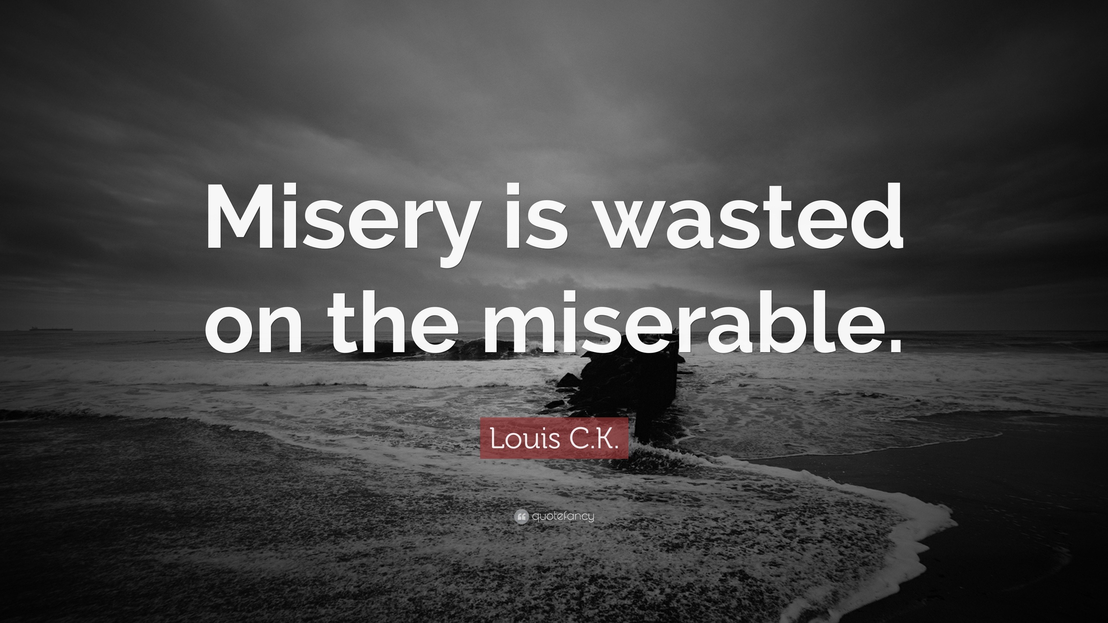 Louis C K Quote “Misery is wasted on the miserable ”