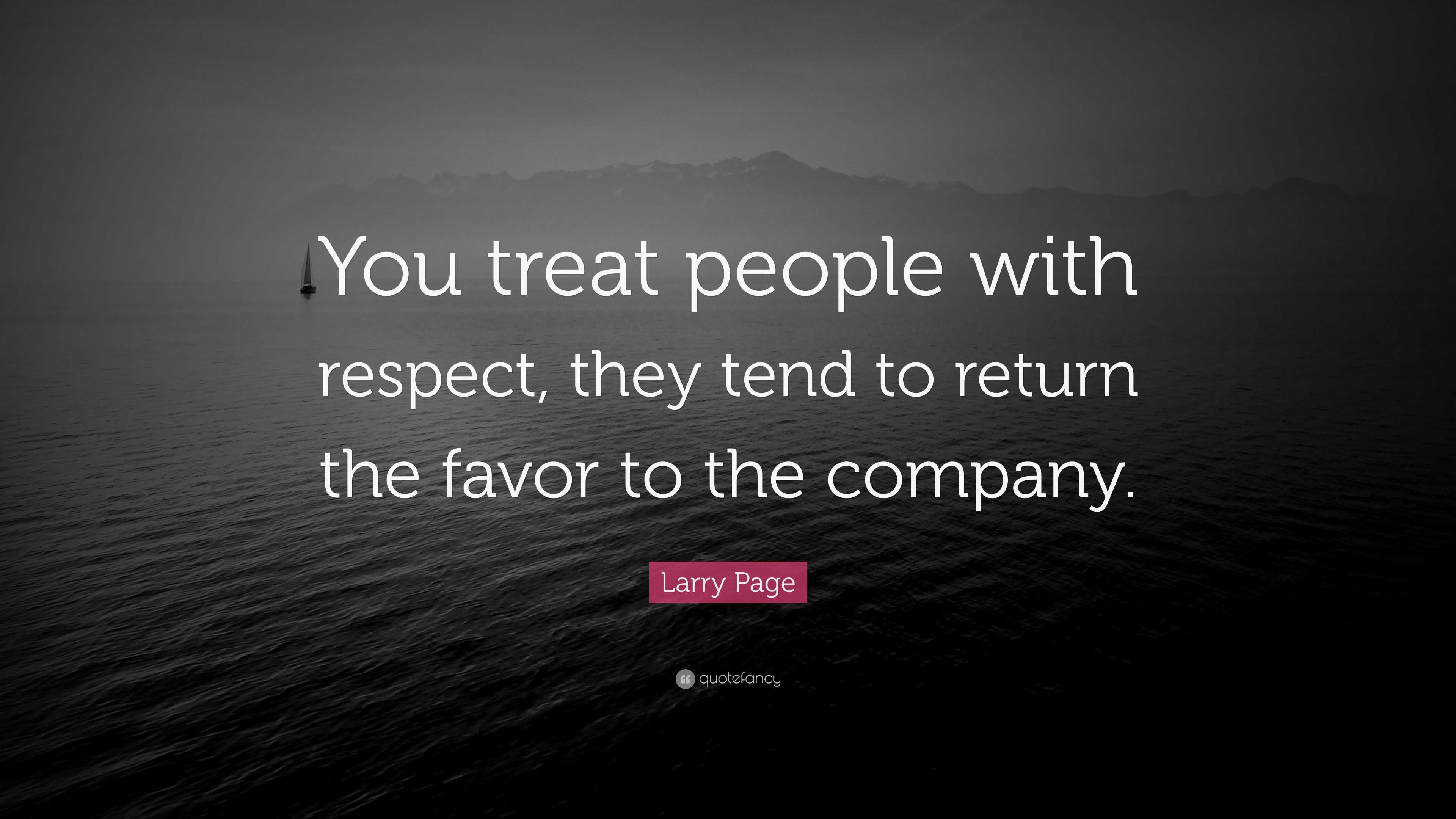You treat people with respect, they tend to return the favor to the company...