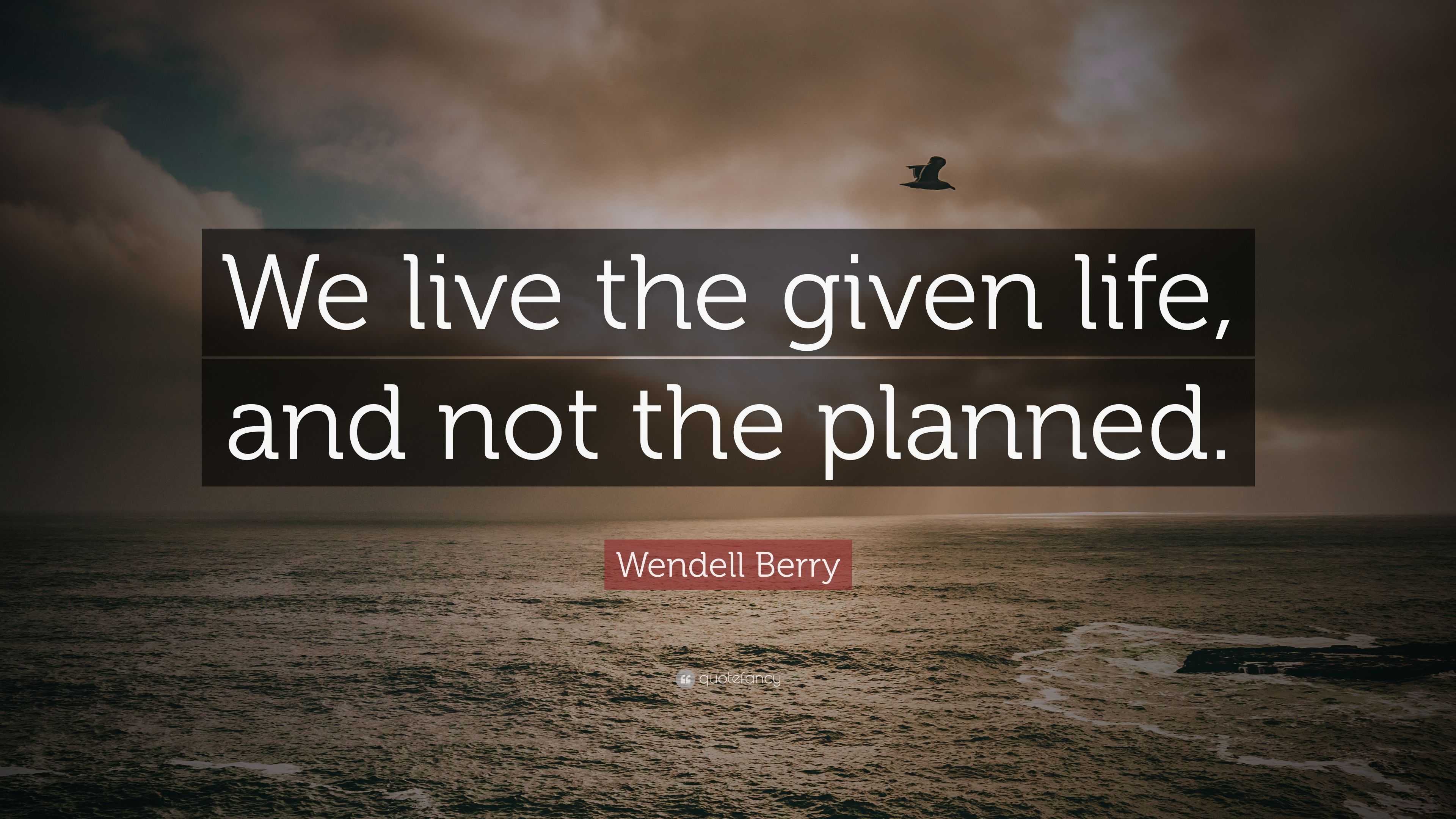 Wendell Berry Quote: “We live the given life, and not the planned.”