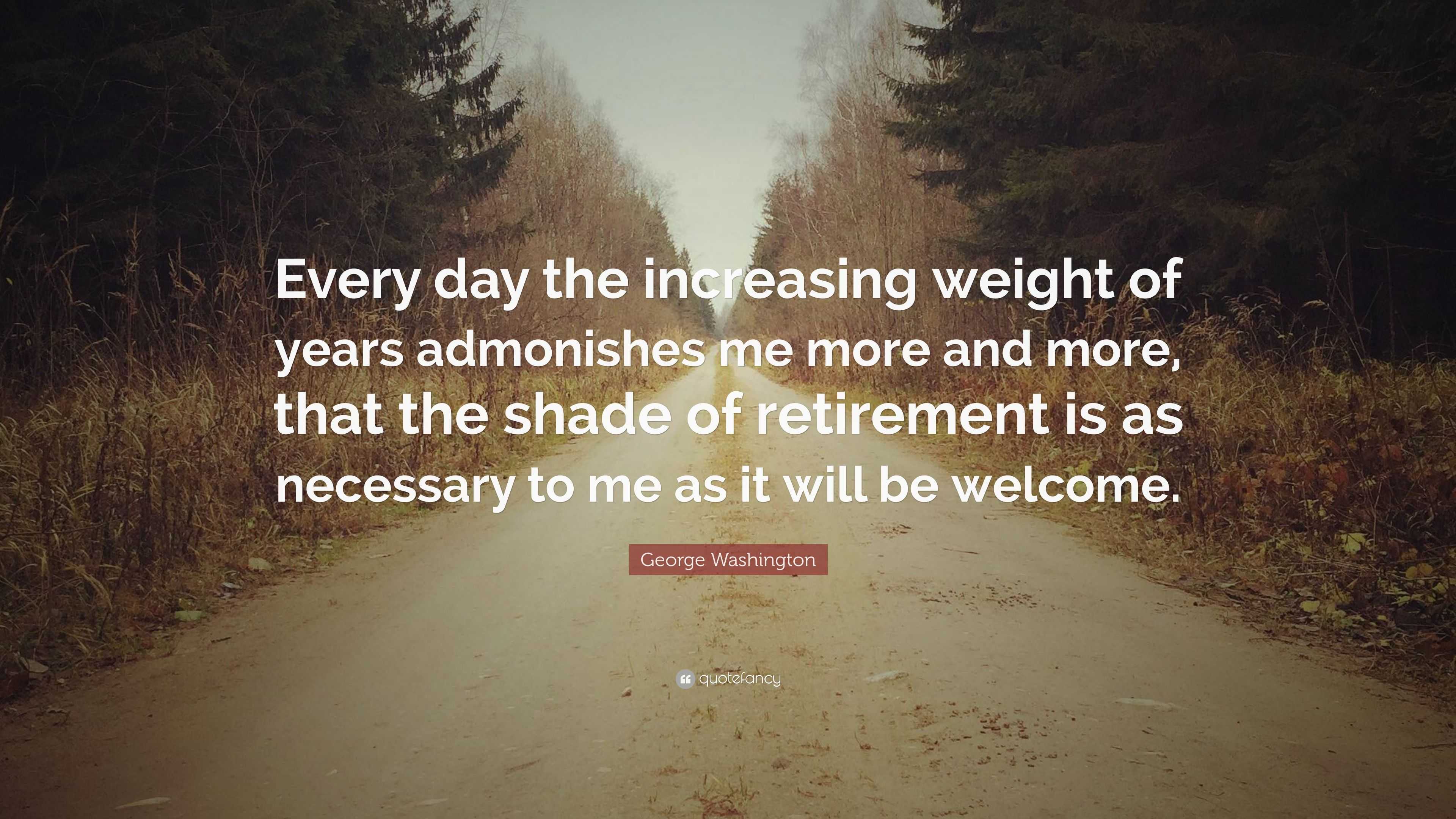 George Washington Quote: “every Day The Increasing Weight Of Years 