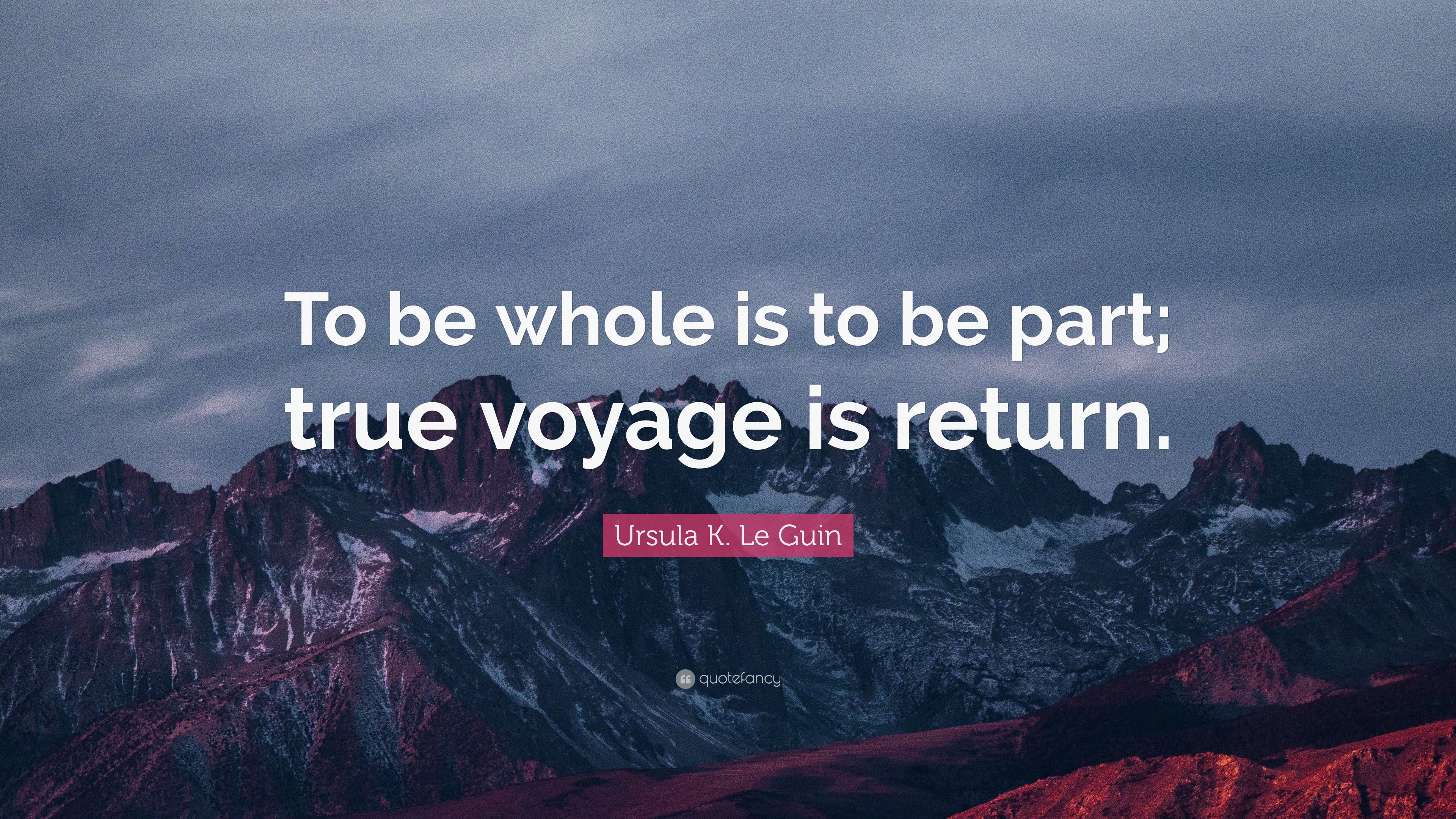 Ursula K. Le Guin Quote: “To be whole is to be part; true voyage is ...