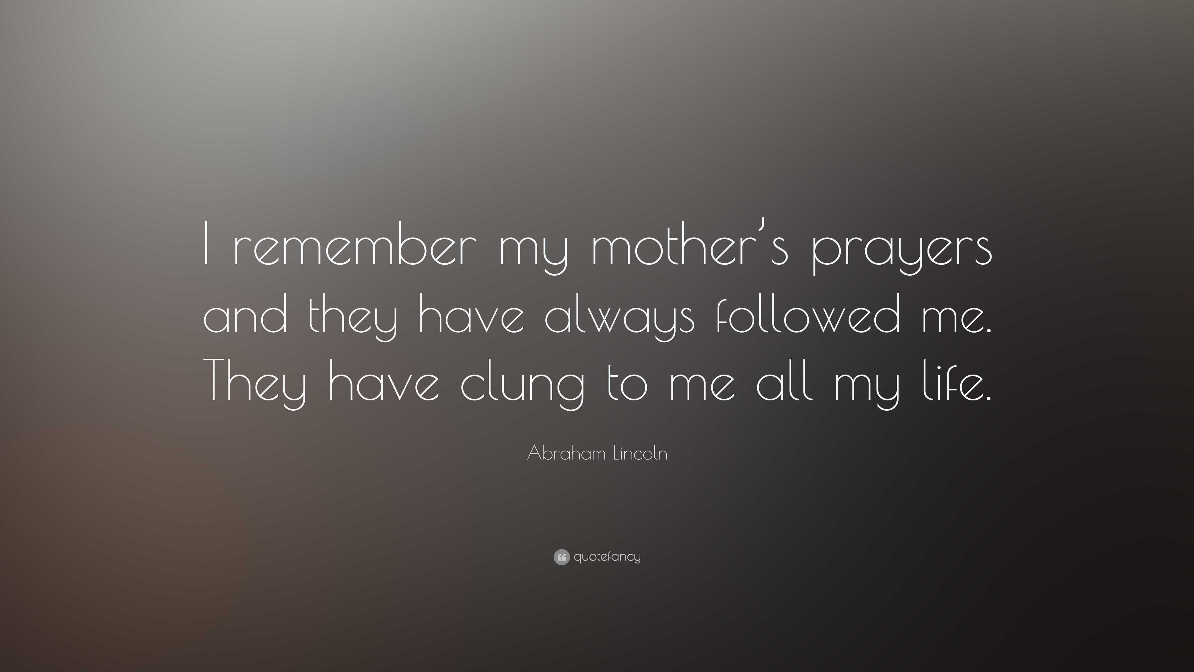 Abraham Lincoln Quote: "I remember my mother's prayers and they have always followed me. They ...