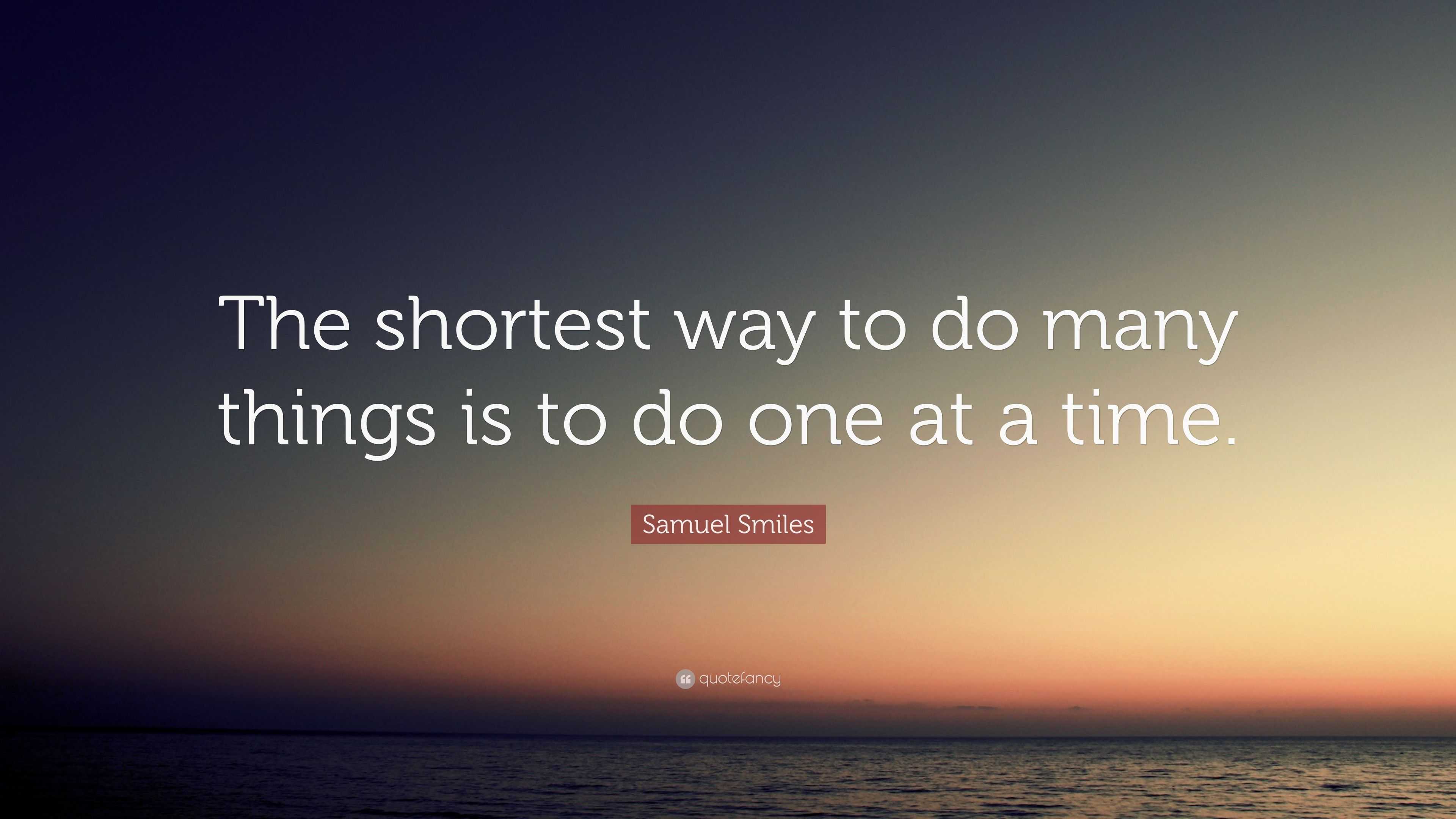 Samuel Smiles Quote: “The shortest way to do many things is to do one ...