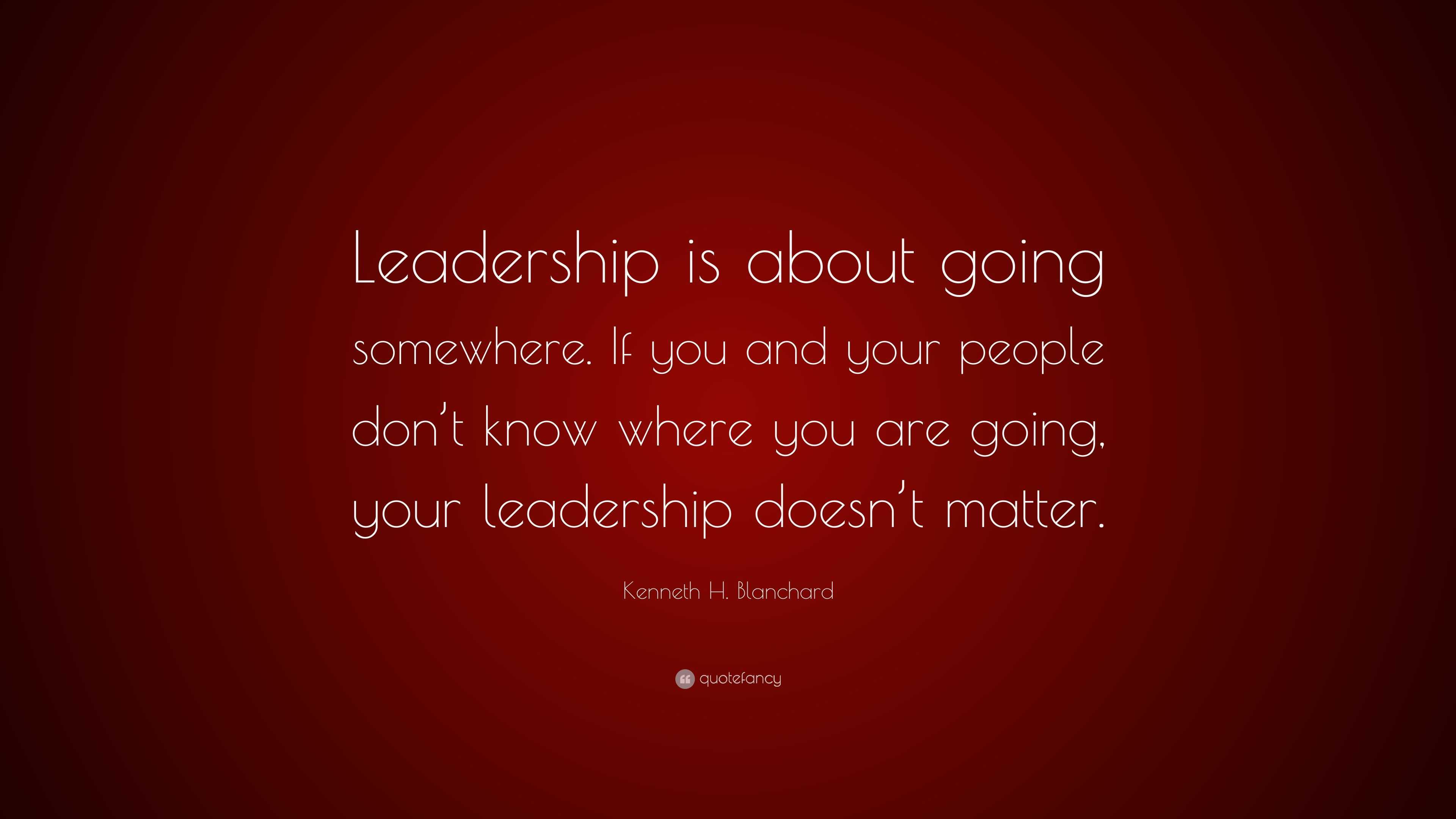 Kenneth H. Blanchard Quote: “Leadership is about going somewhere. If ...