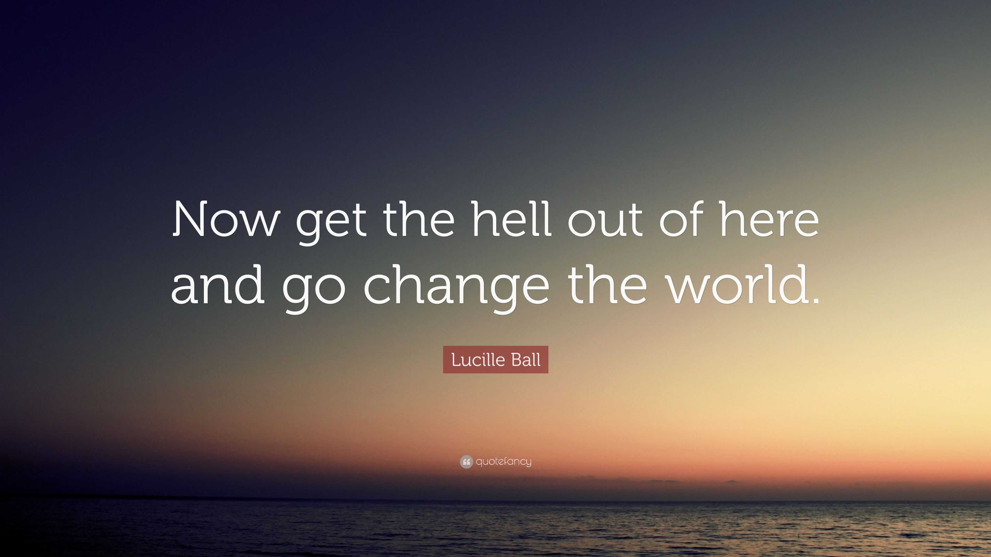 Lucille Ball Quote: “Now get the hell out of here and go change the world.”