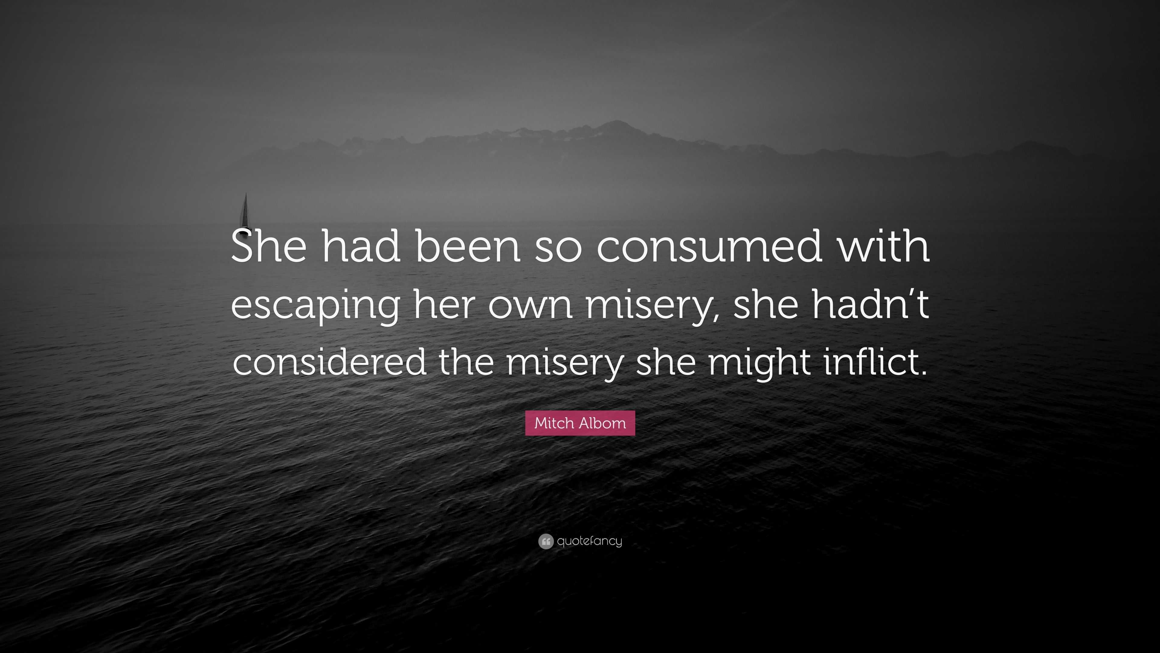 Mitch Albom Quote “she Had Been So Consumed With Escaping Her Own Misery She Hadn T Considered