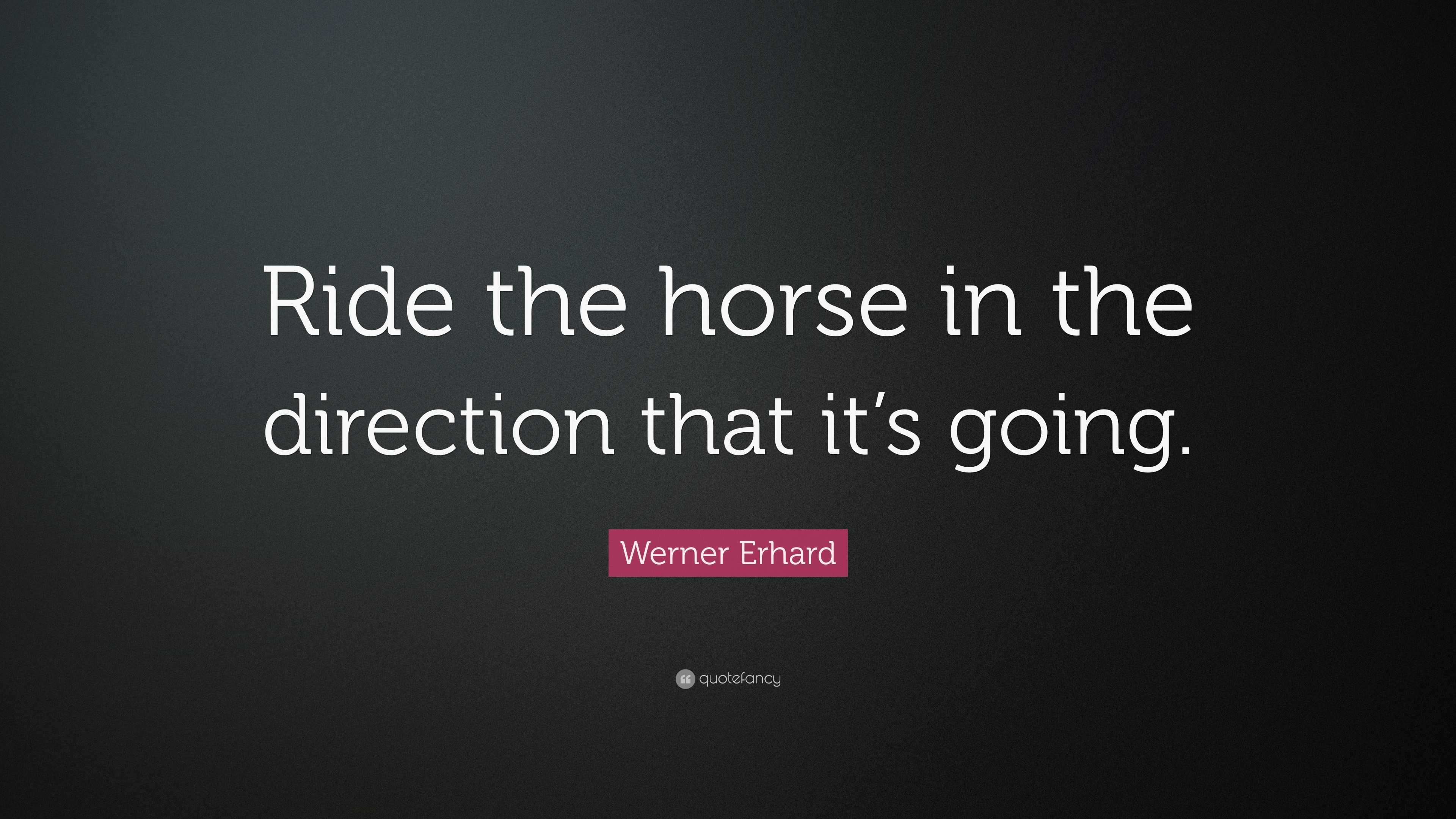 Werner Erhard Quote “Ride the horse in the direction that it’s going.”