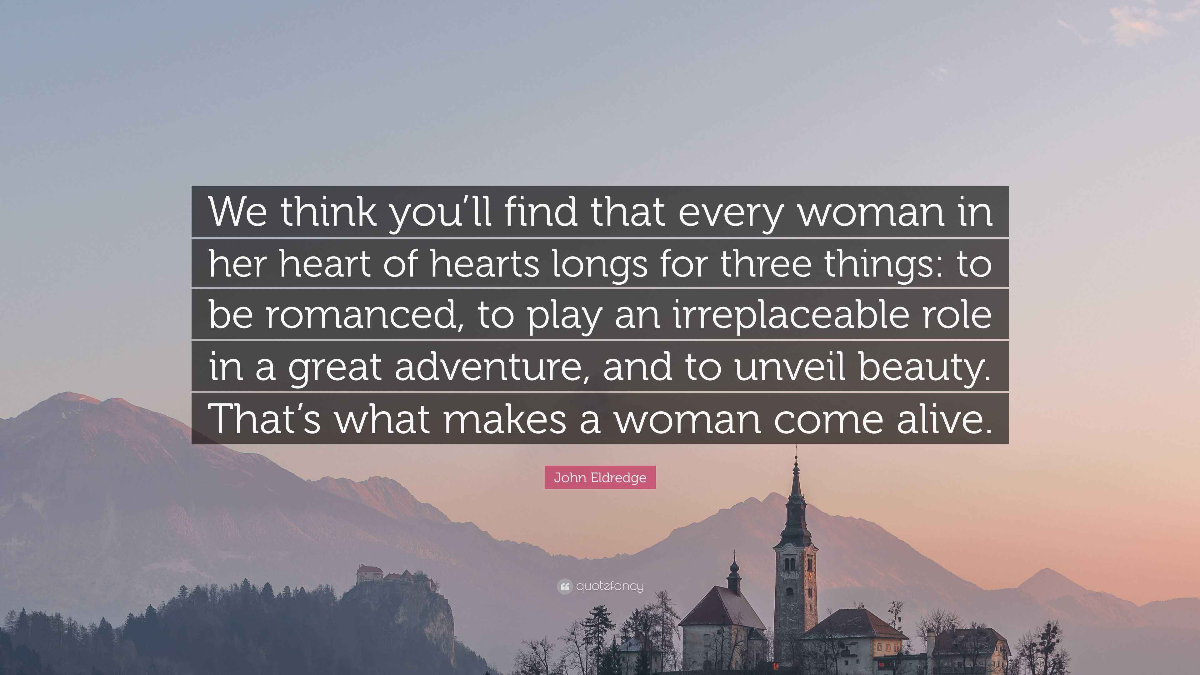 John Eldredge Quote: “We think you'll find that every woman in her heart of  hearts longs for three things: to be romanced, to play an...”, image size:3840x2160