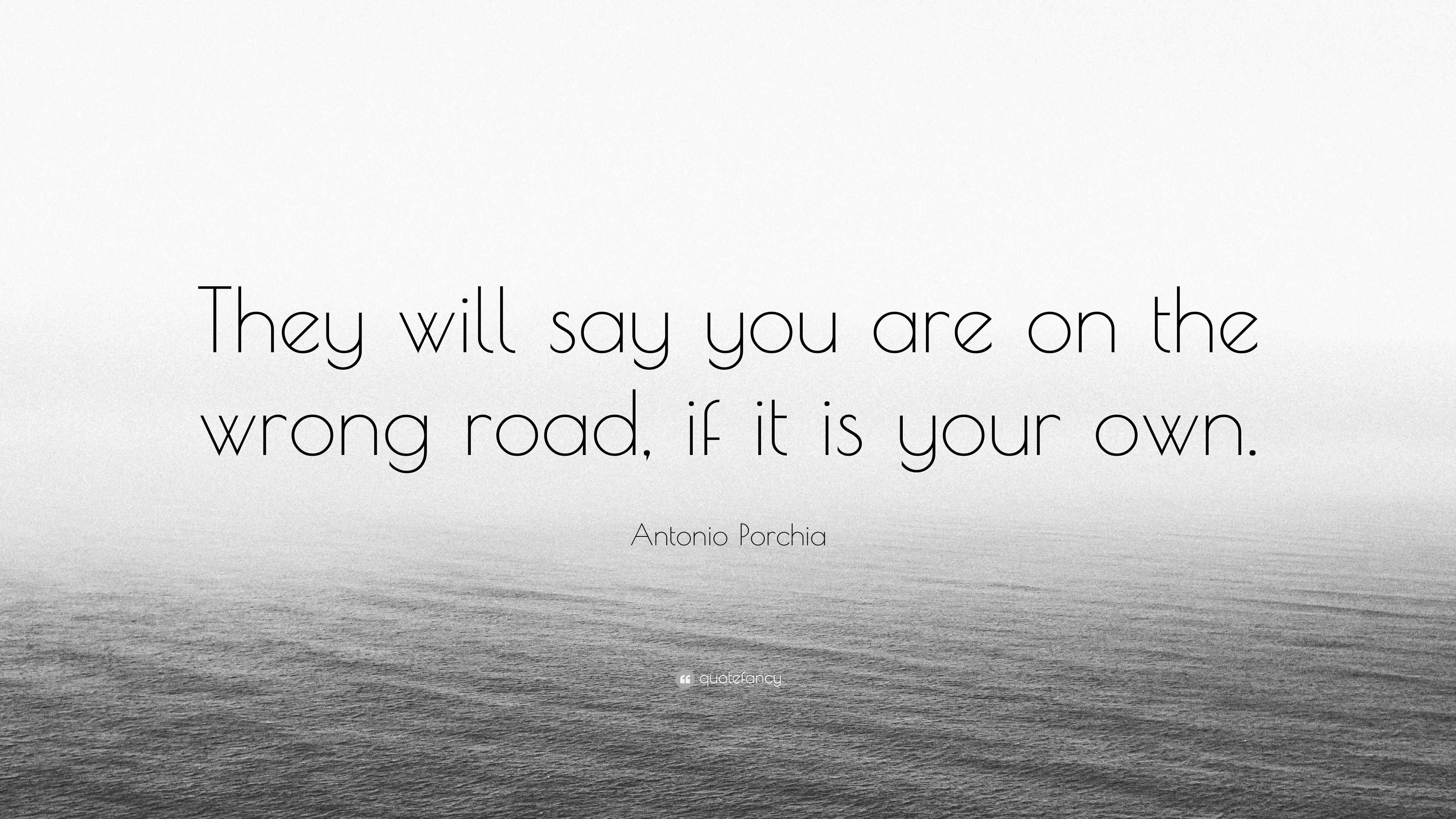 Antonio Porchia Quote: “They will say you are on the wrong road, if it ...