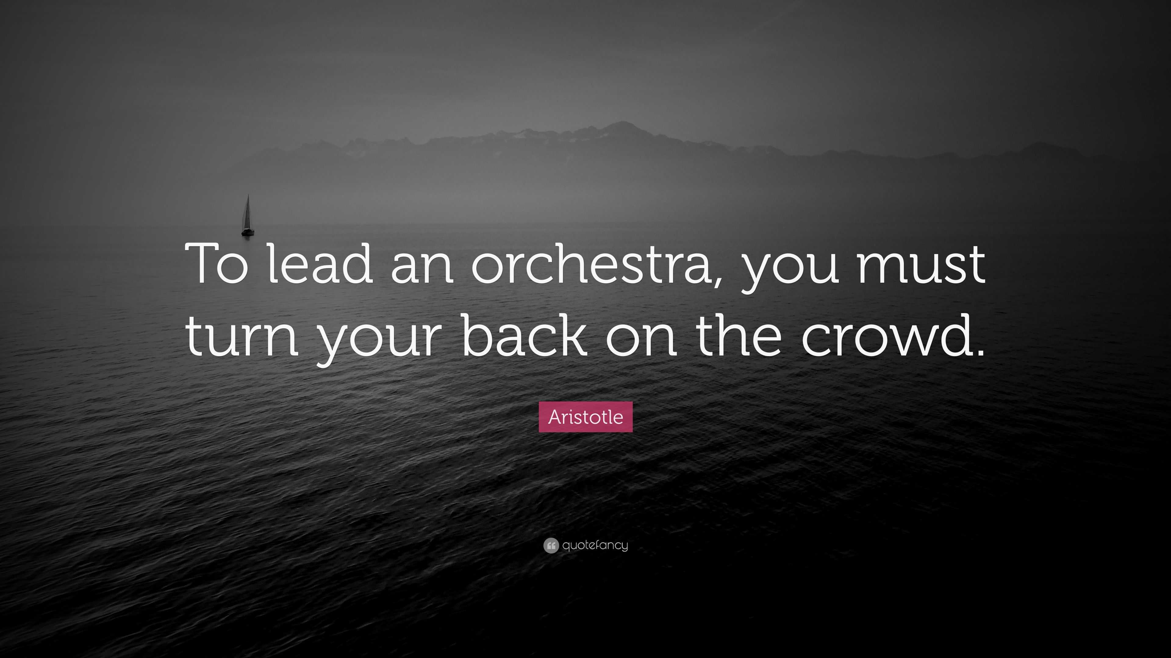 “To lead an orchestra, you must turn your back on the crowd.” — Aristotle
