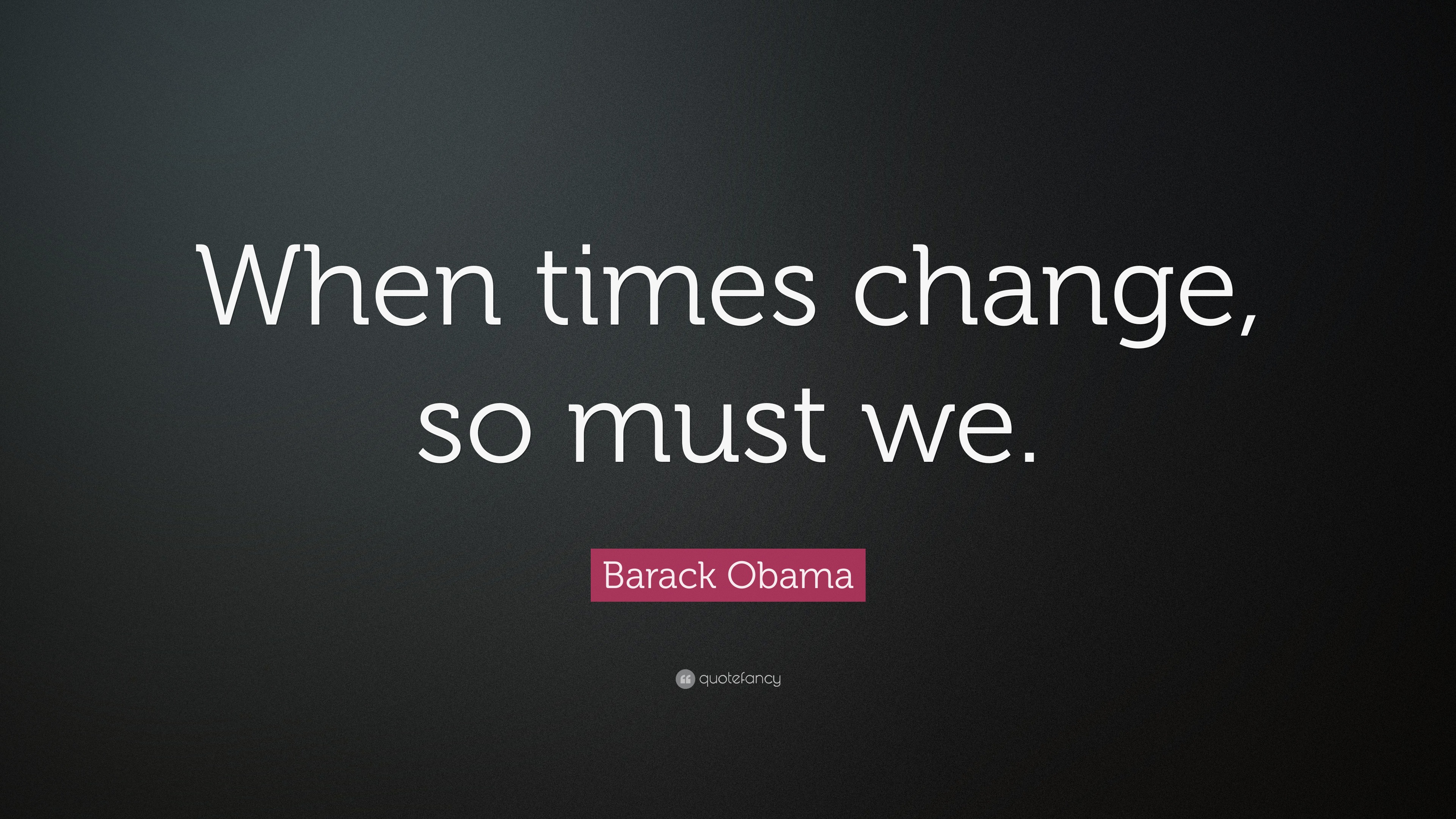 Barack Obama Quote “When times change, so must we.”