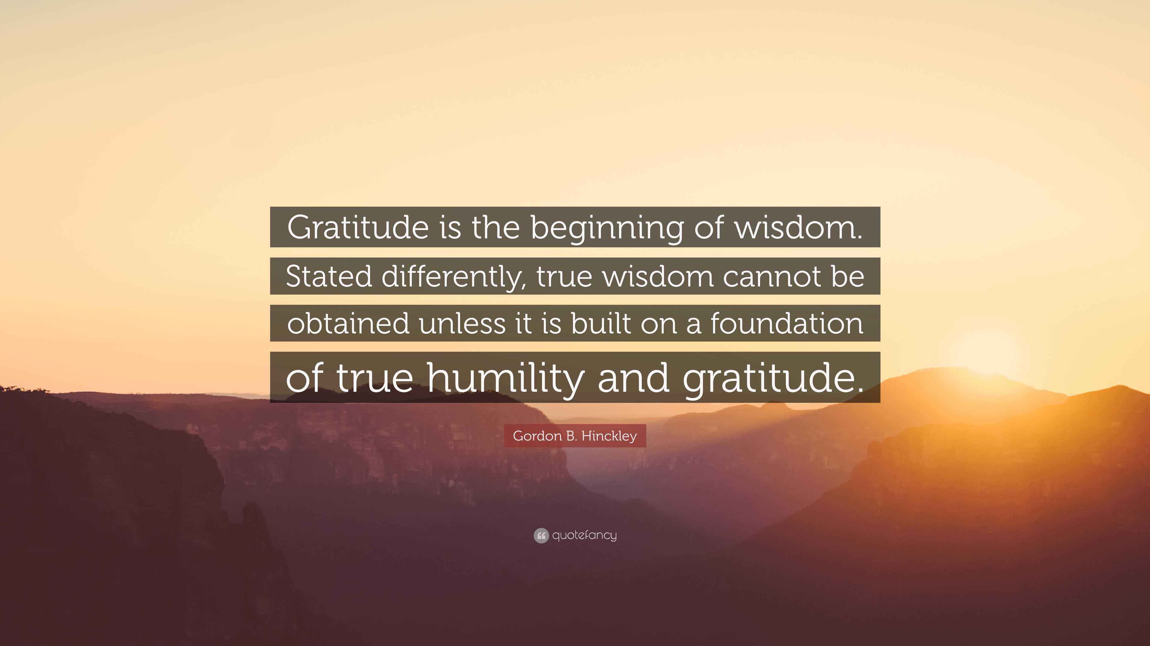 Gordon B. Hinckley Quote “Gratitude is the beginning of wisdom. Stated differently, true wisdom