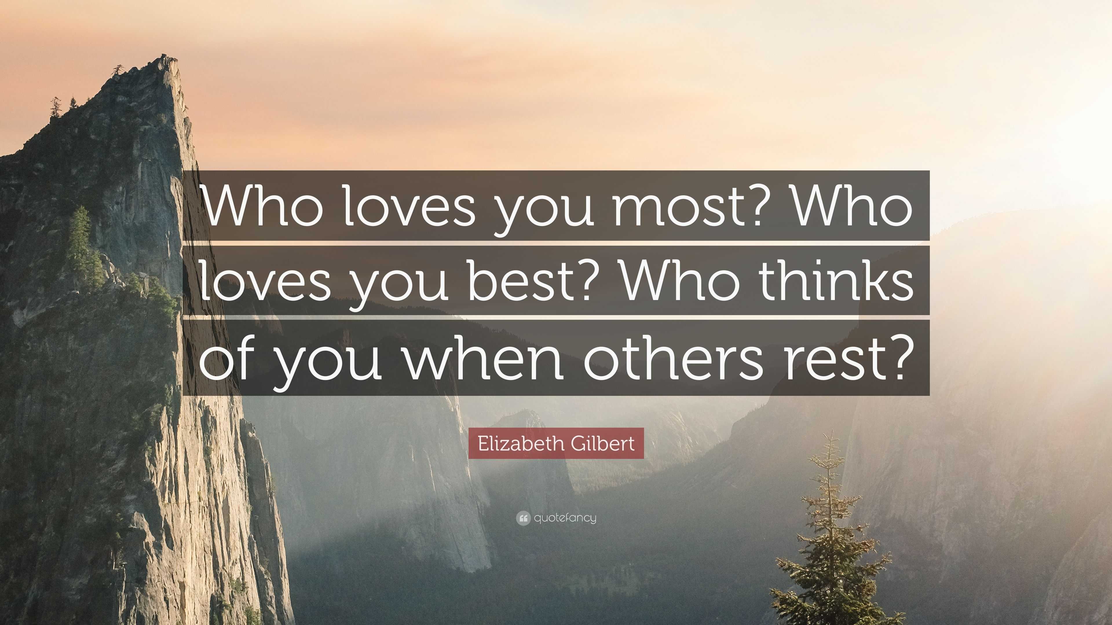 Elizabeth Gilbert Quote: “Who loves you most? Who loves you best? Who ...