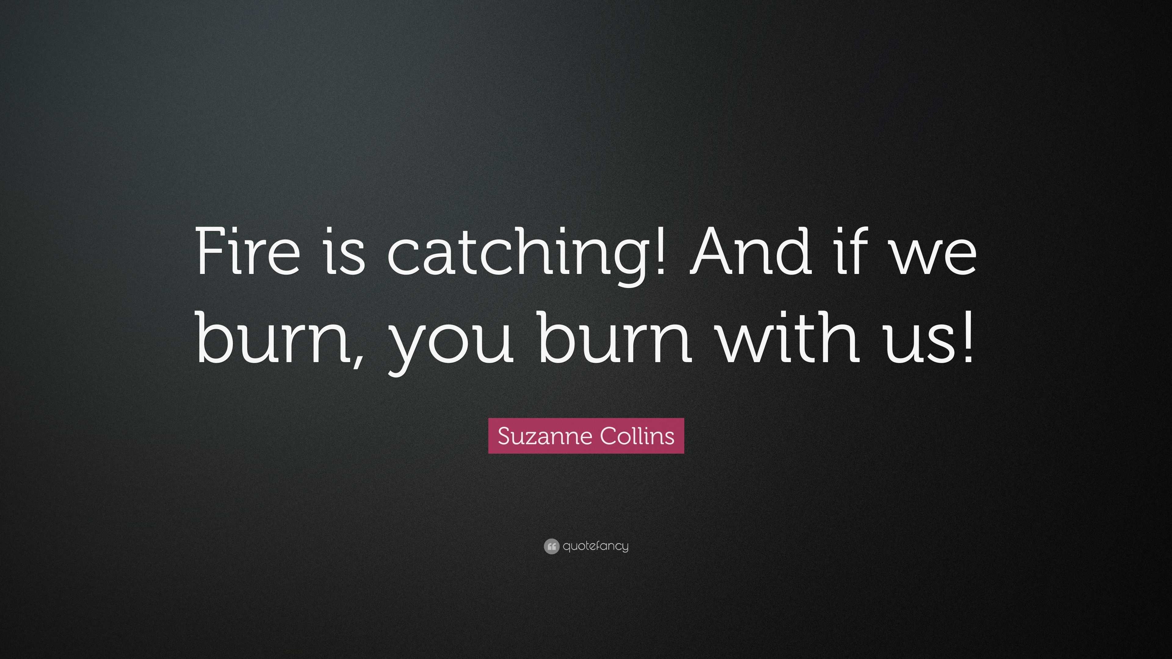 Suzanne Collins Quote “Fire is catching! And if we burn, you burn with