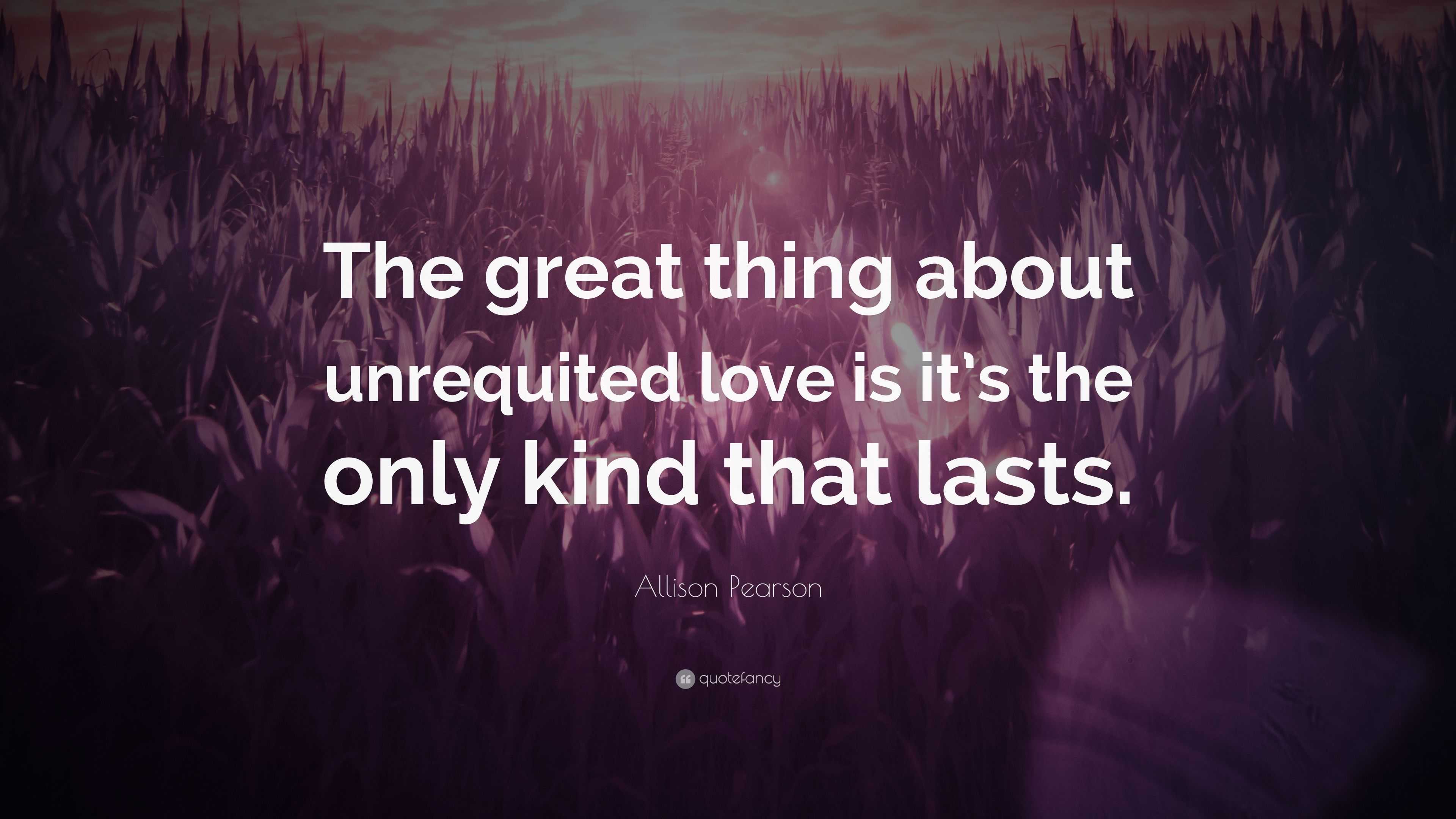 Allison Pearson Quote: “The great thing about unrequited love is it’s ...