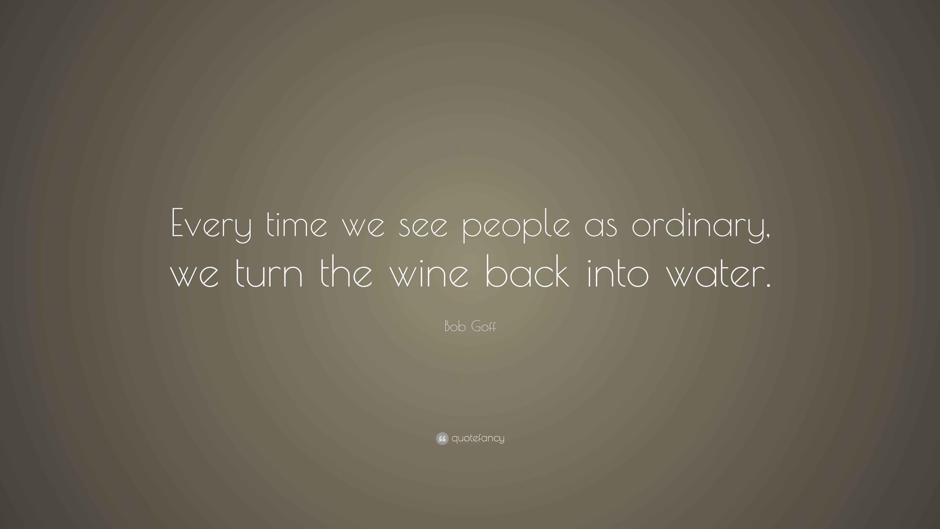 Bob Goff Quote “Every time we see people as ordinary, we turn the wine back into water.”