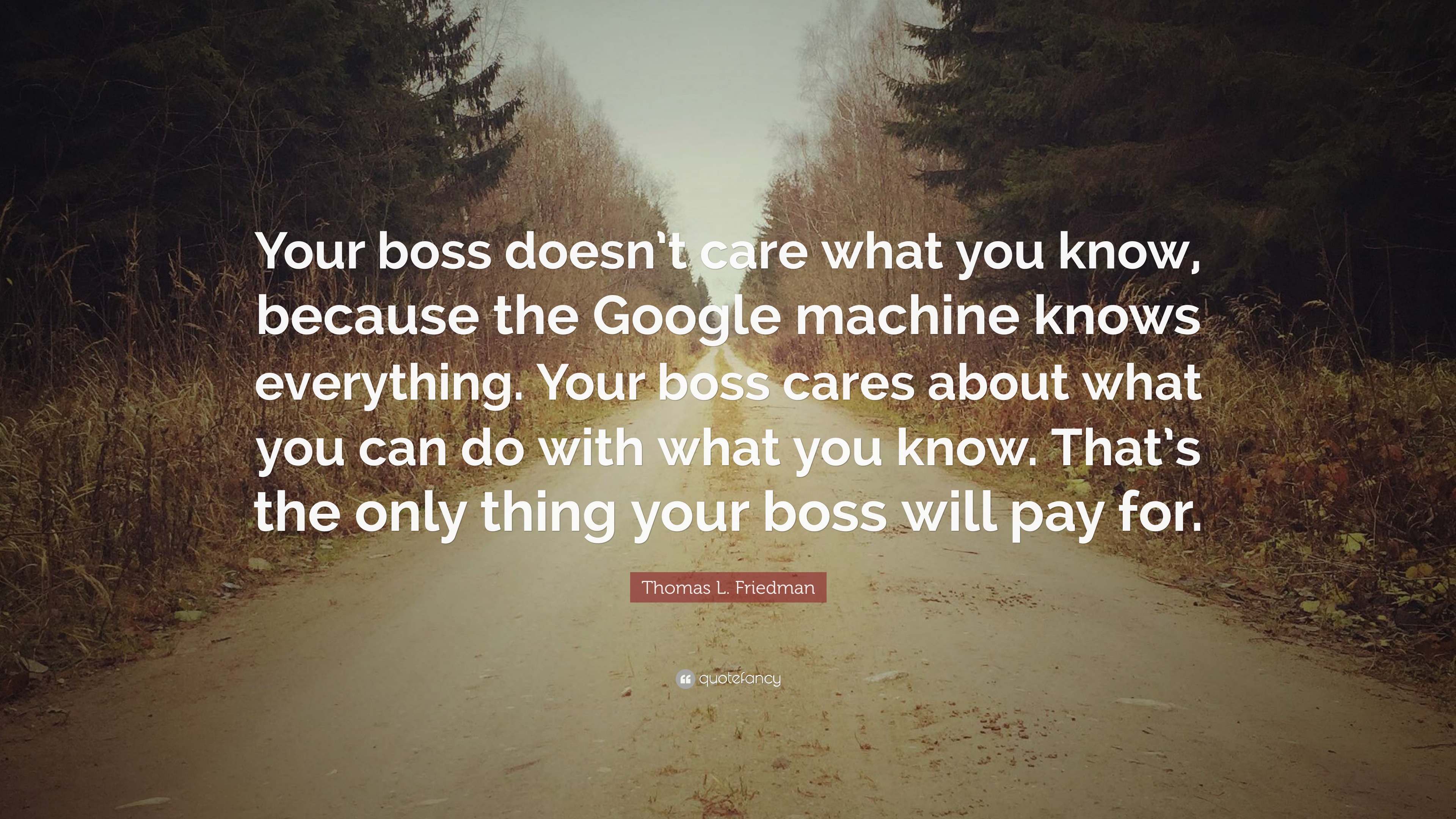 Thomas L Friedman Quote Your Boss Doesn T Care What You Know Because The Google Machine Knows Everything Your Boss Cares About What You Can Do 9 Wallpapers Quotefancy