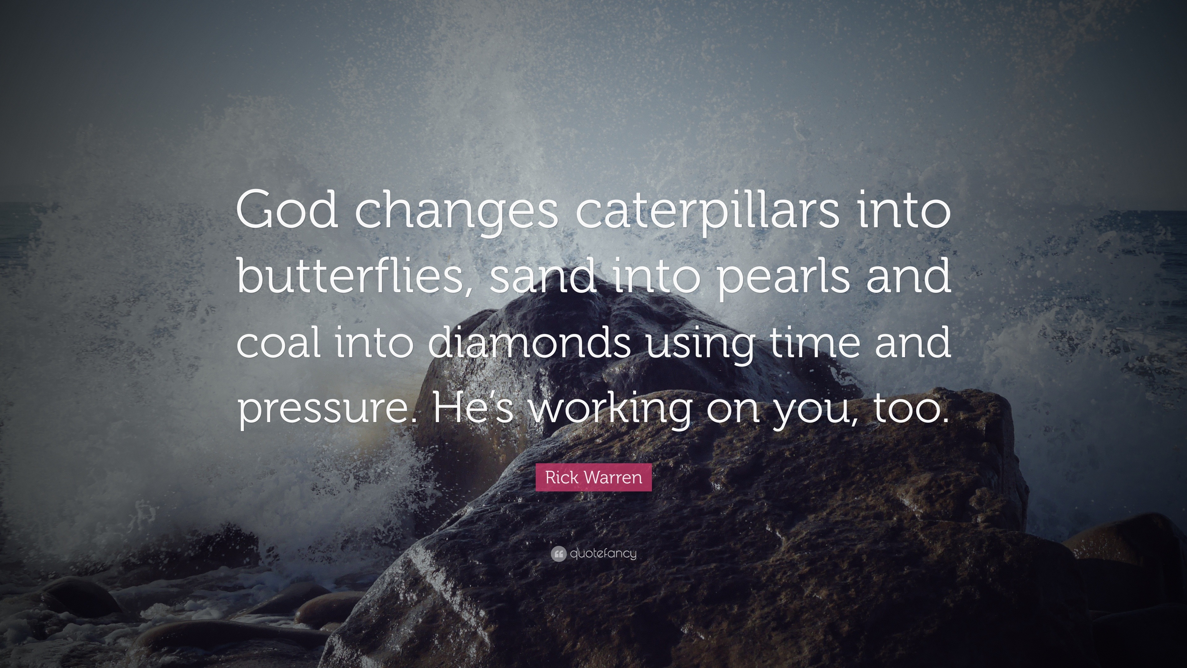 Rick Warren Quote: “God Changes Caterpillars Into Butterflies, Sand Into Pearls And Coal Into Diamonds Using Time And Pressure. He's Working...”