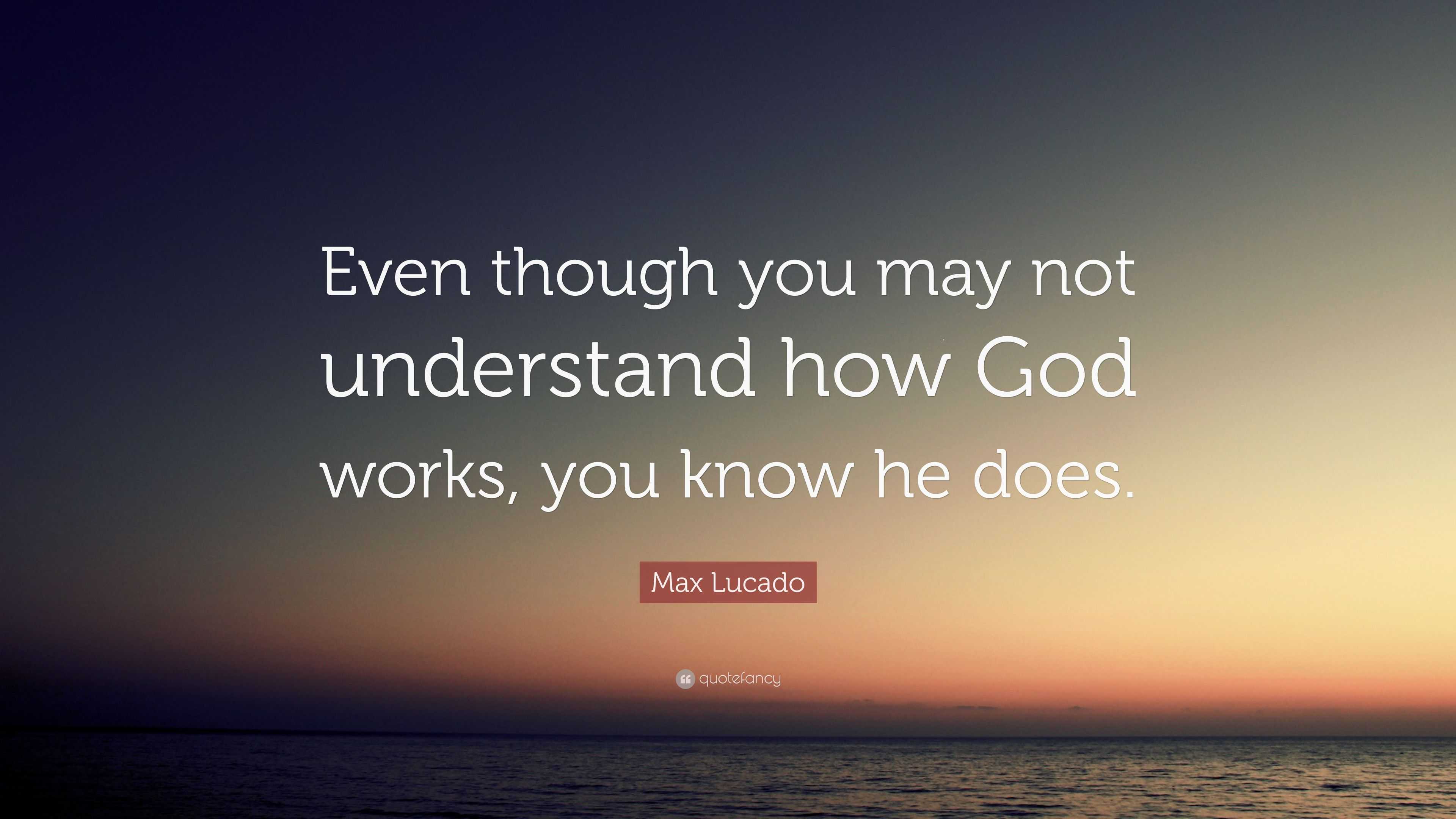 Max Lucado Quote: “Even though you may not understand how God works ...