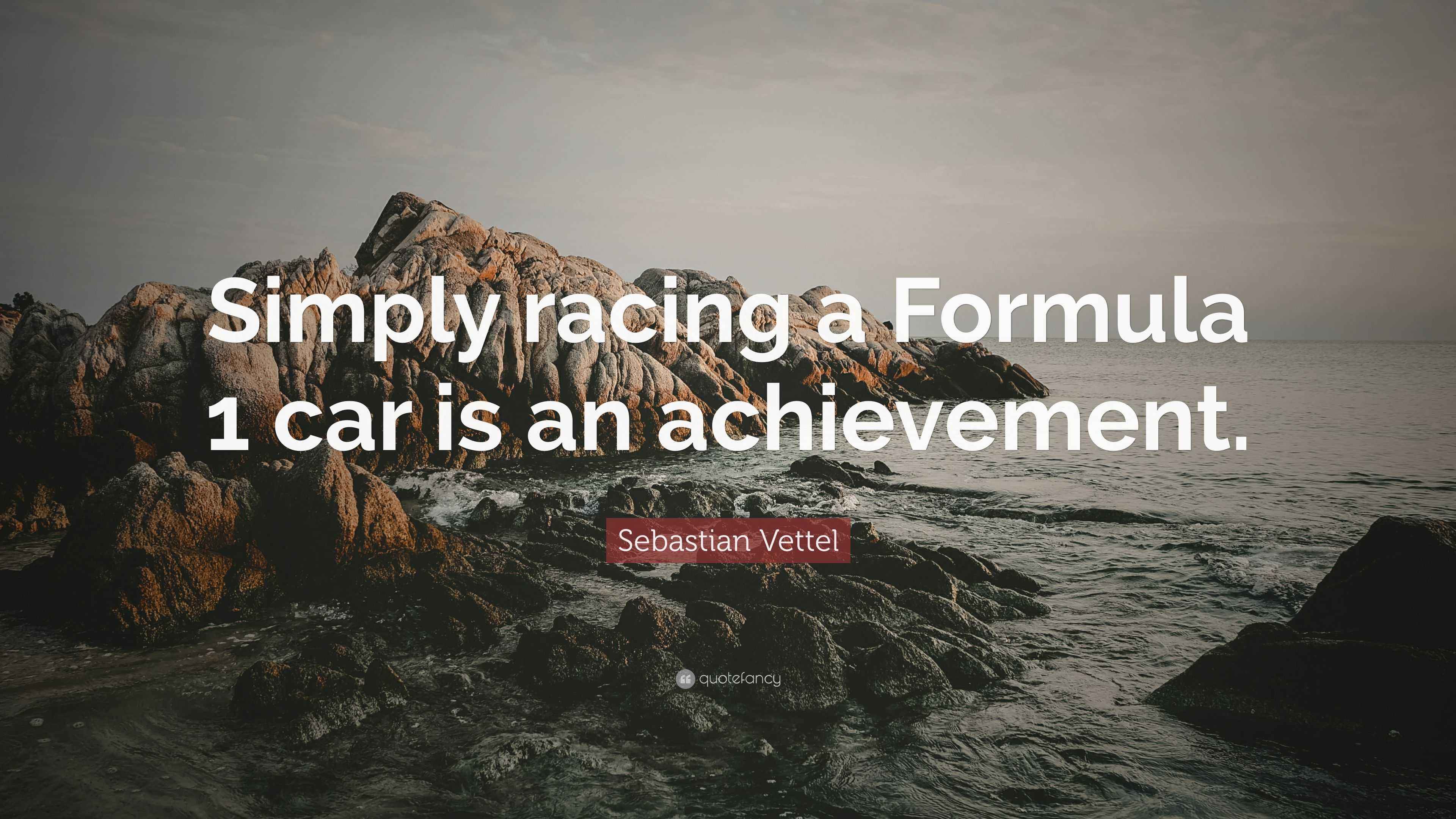 Sebastian Vettel Quote “Simply racing a Formula 1 car is an achievement.”