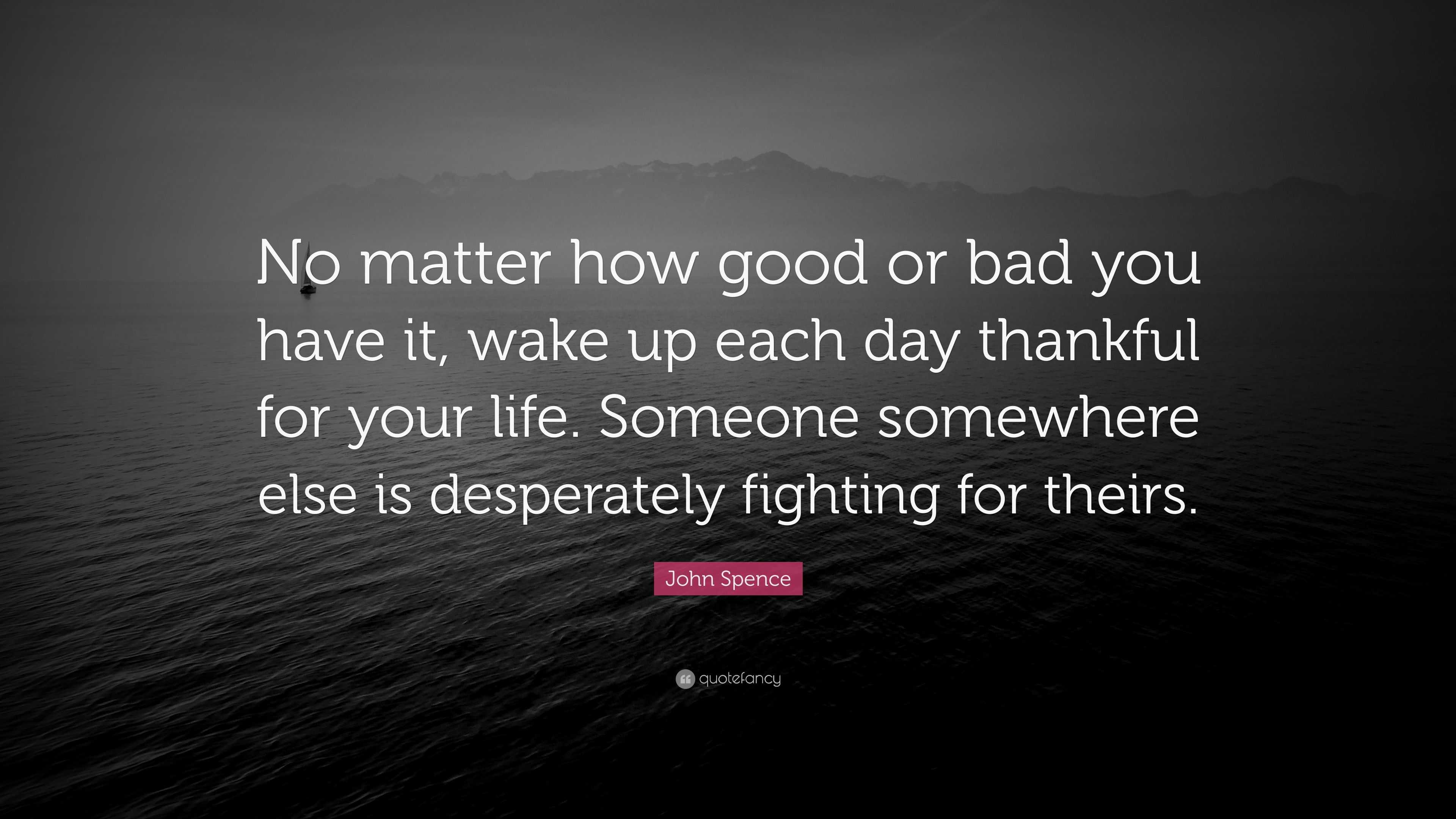 John Spence Quote “No matter how good or bad you have it wake