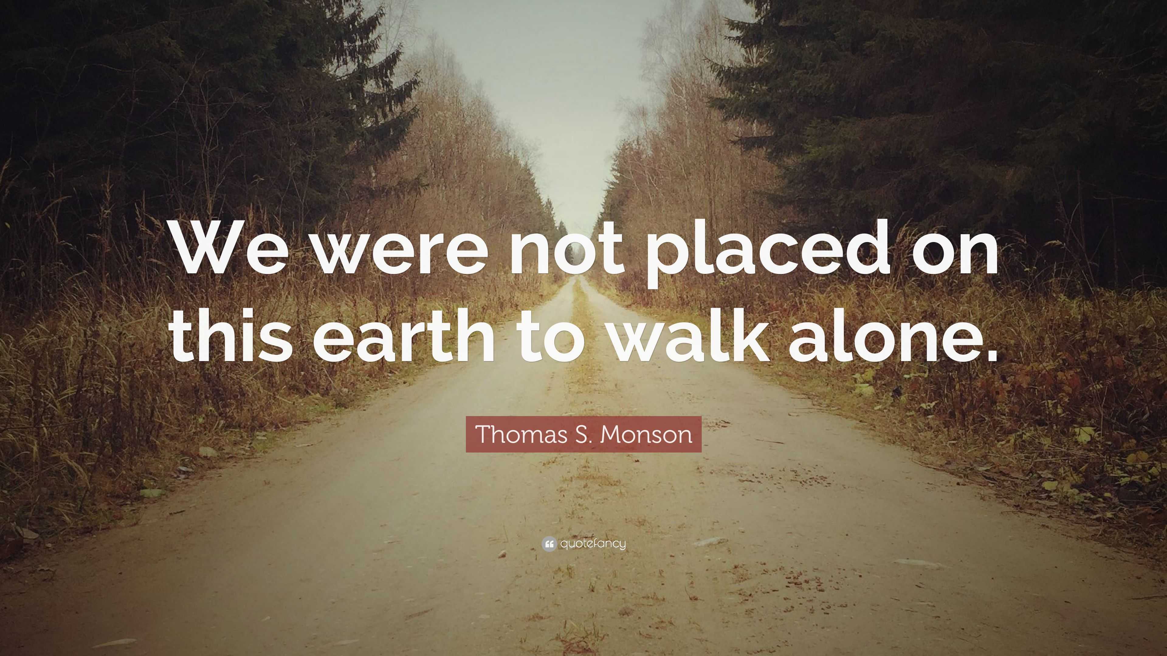 Thomas S. Monson Quote: “We Were Not Placed On This Earth To Walk Alone.”