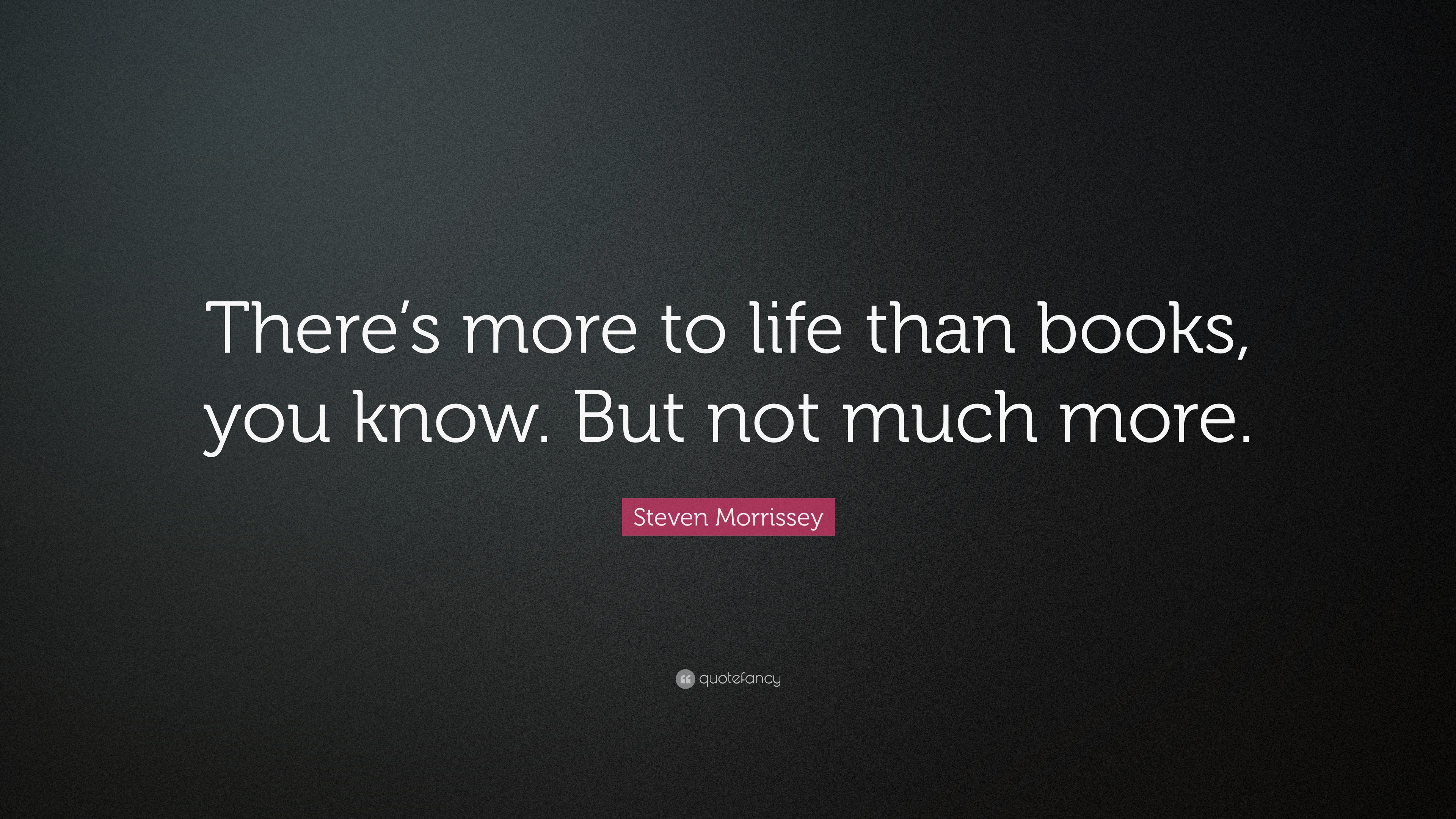 Steven Morrissey Quote: “There’s more to life than books, you know. But ...