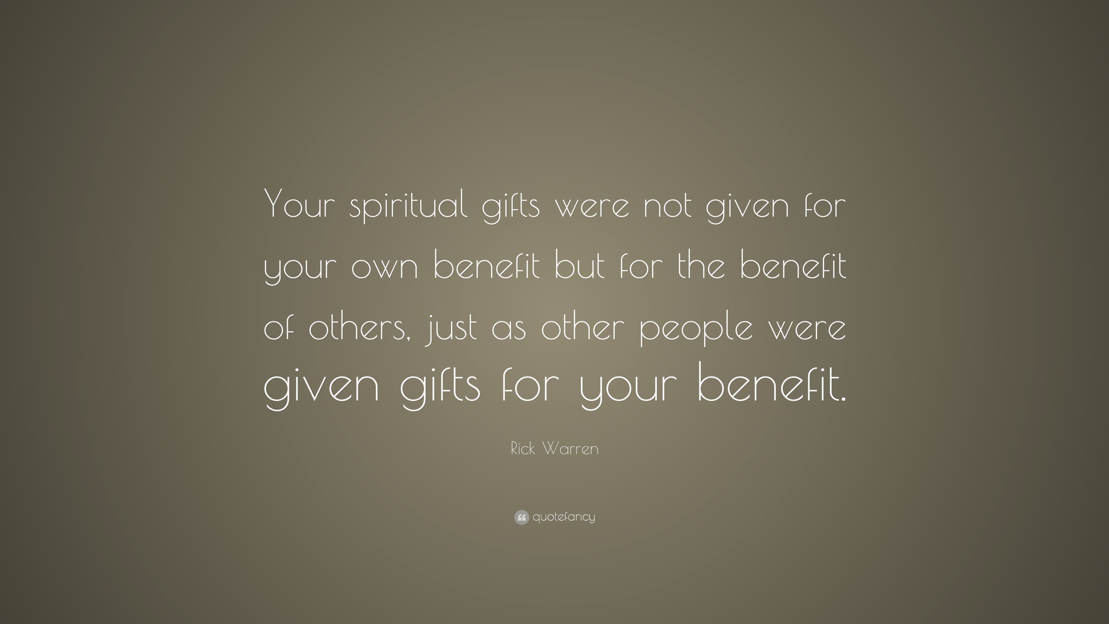 Rick Warren Quote: “Your Spiritual Gifts Were Not Given For Your Own Benefit But For The Benefit Of Others, Just As Other People Were Given ...”