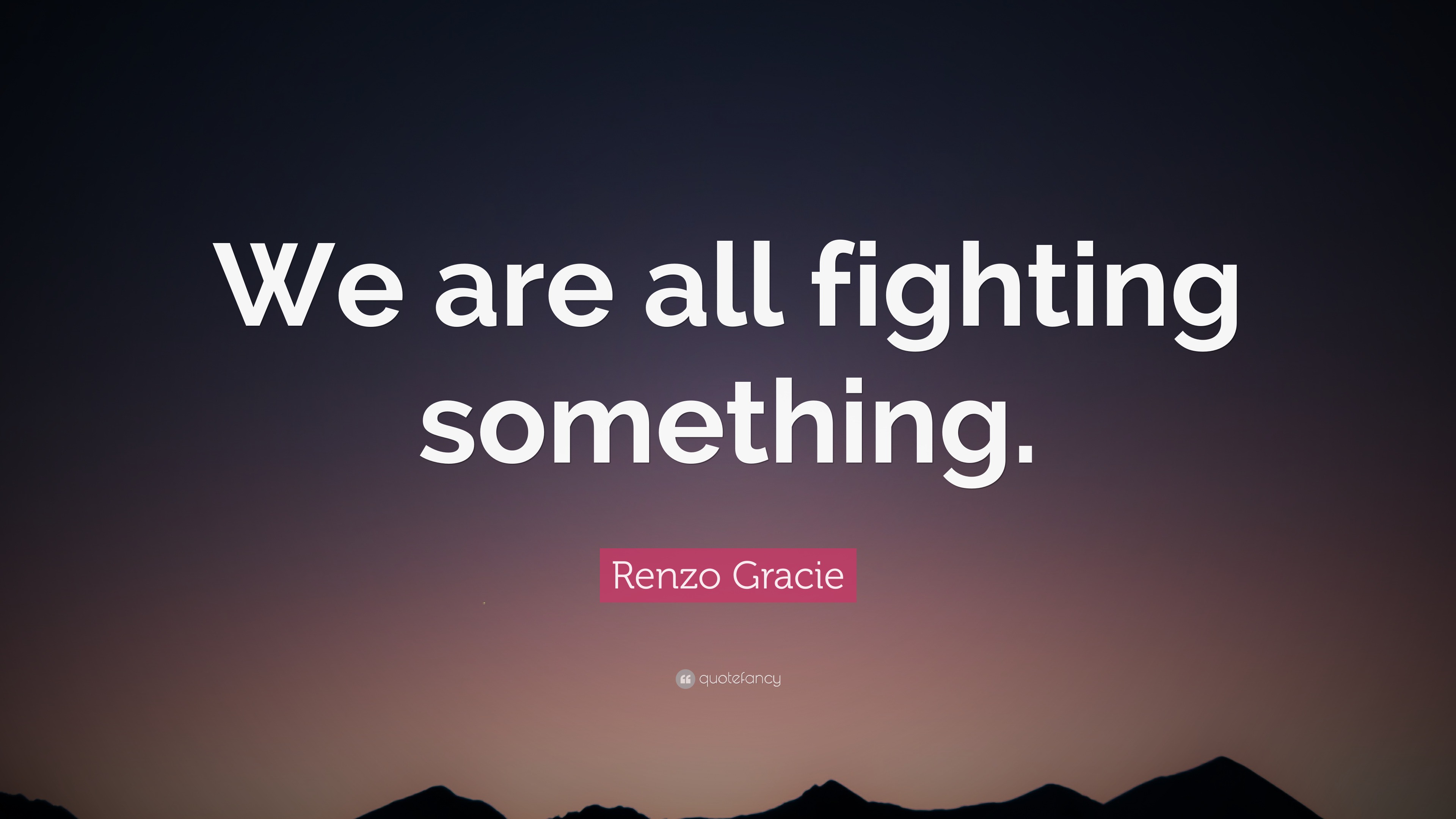 Renzo Gracie Quote “We are all fighting something.”