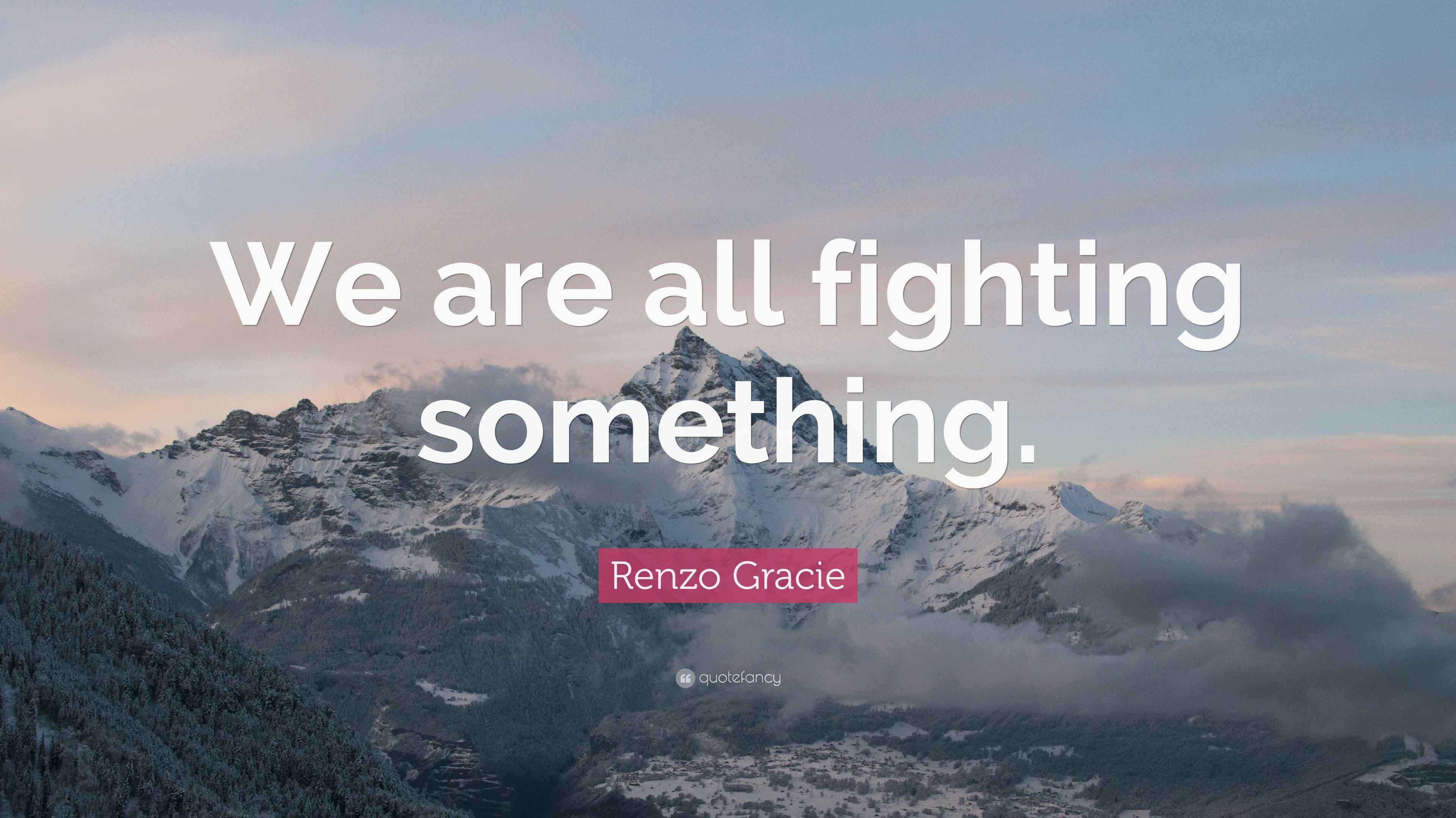 Renzo Gracie Quote “We are all fighting something.”