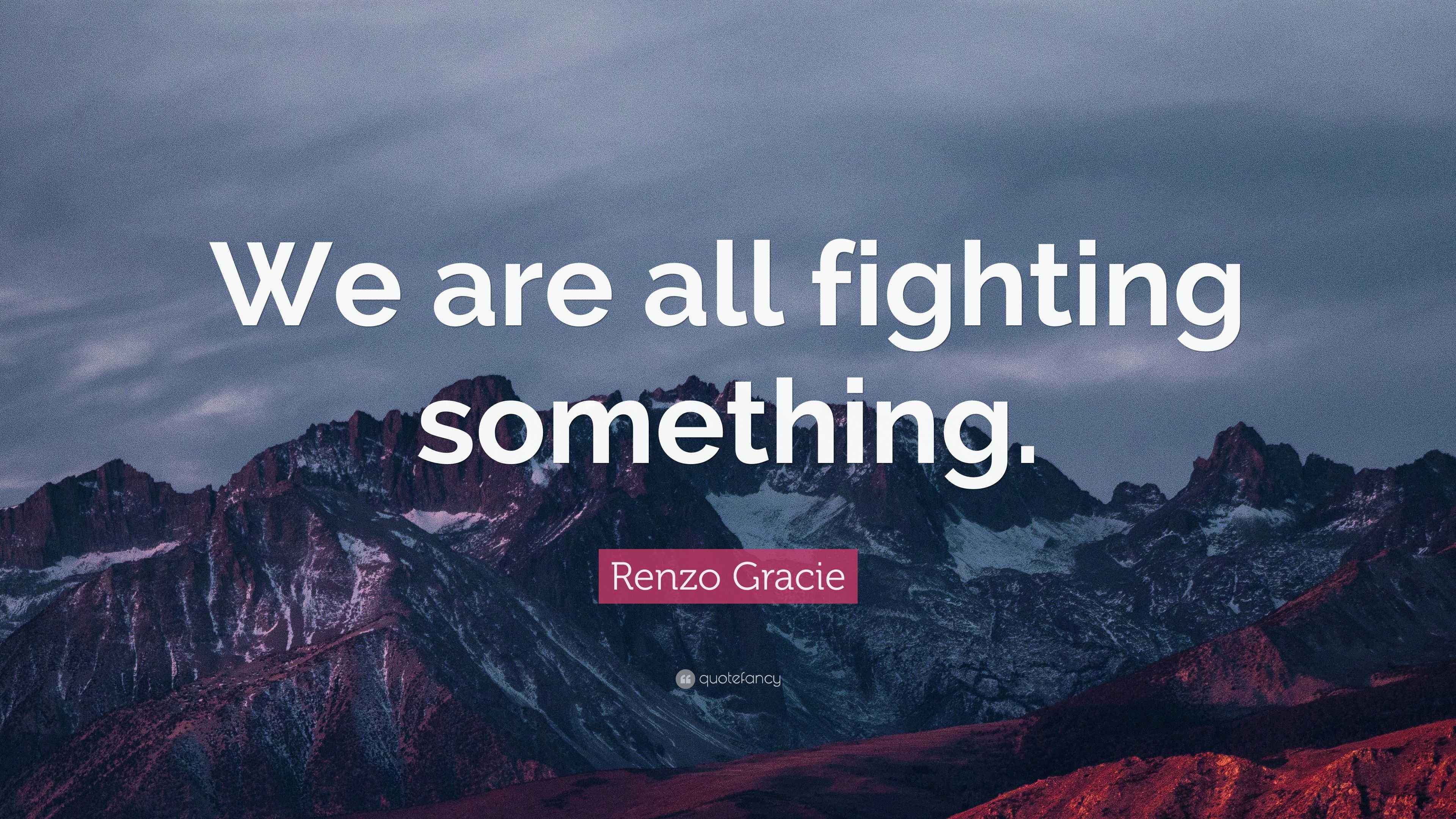 Renzo Gracie Quote “We are all fighting something.”