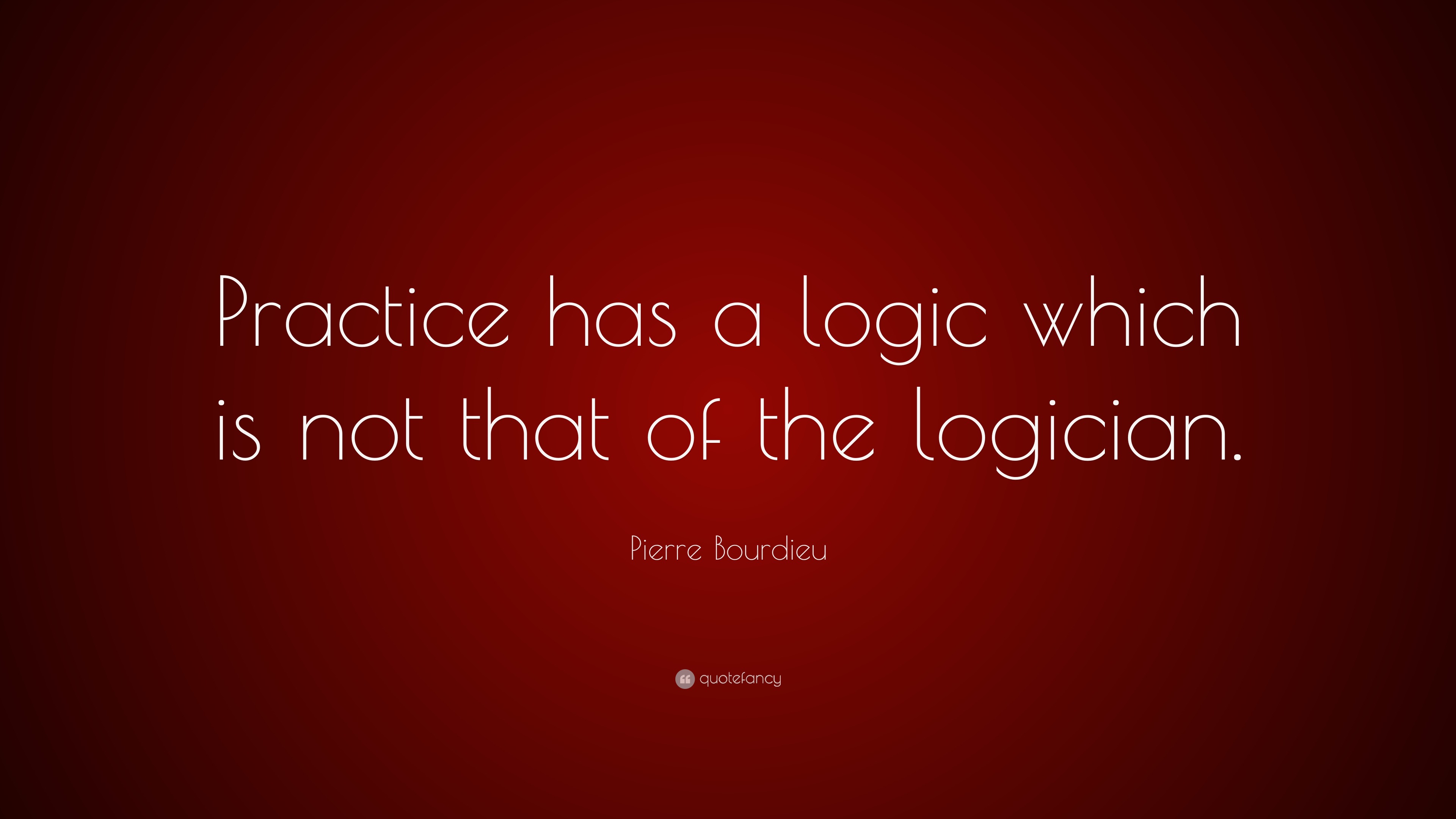 Pierre Bourdieu Quote: “Practice Has A Logic Which Is Not That Of The ...