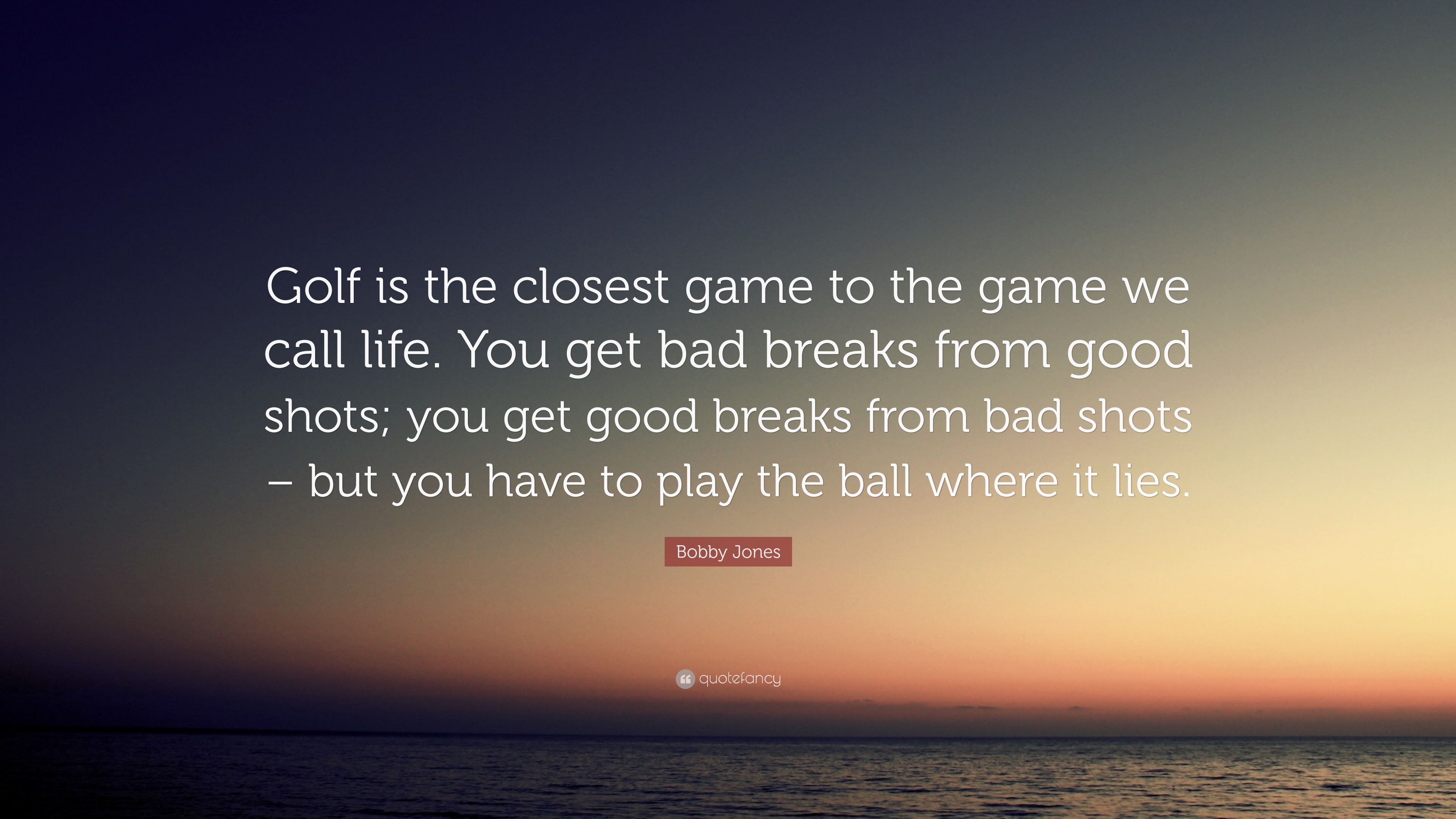 Bobby Jones Quote: “Golf is the closest game to the game we call life. You  get bad breaks from good shots; you get good breaks from bad shot...”